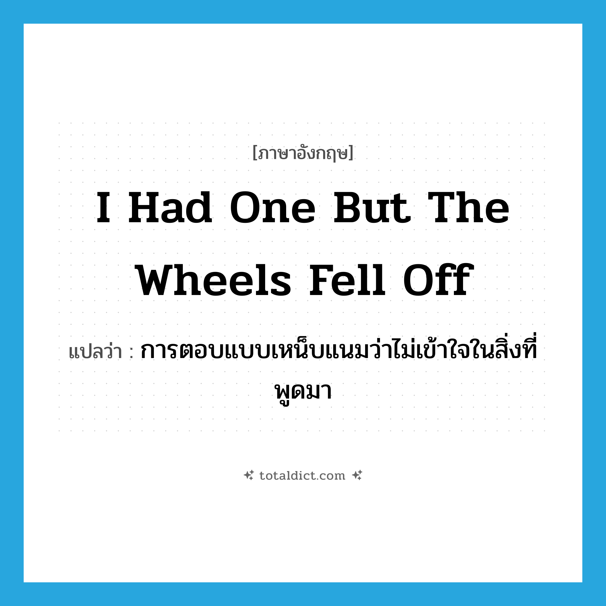 I had one but the wheels fell off แปลว่า?, คำศัพท์ภาษาอังกฤษ I had one but the wheels fell off แปลว่า การตอบแบบเหน็บแนมว่าไม่เข้าใจในสิ่งที่พูดมา ประเภท SL หมวด SL