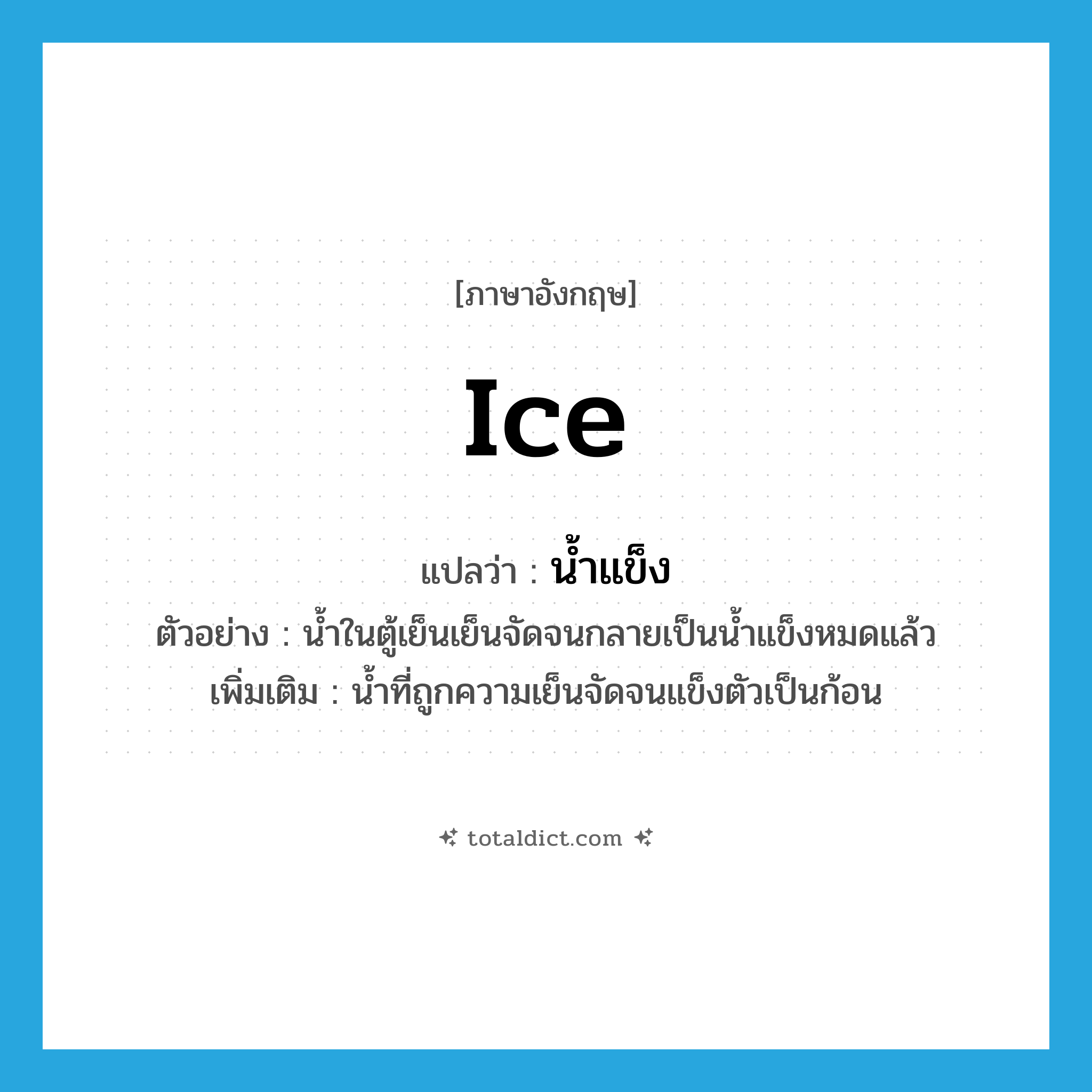 ice แปลว่า?, คำศัพท์ภาษาอังกฤษ ice แปลว่า น้ำแข็ง ประเภท N ตัวอย่าง น้ำในตู้เย็นเย็นจัดจนกลายเป็นน้ำแข็งหมดแล้ว เพิ่มเติม น้ำที่ถูกความเย็นจัดจนแข็งตัวเป็นก้อน หมวด N
