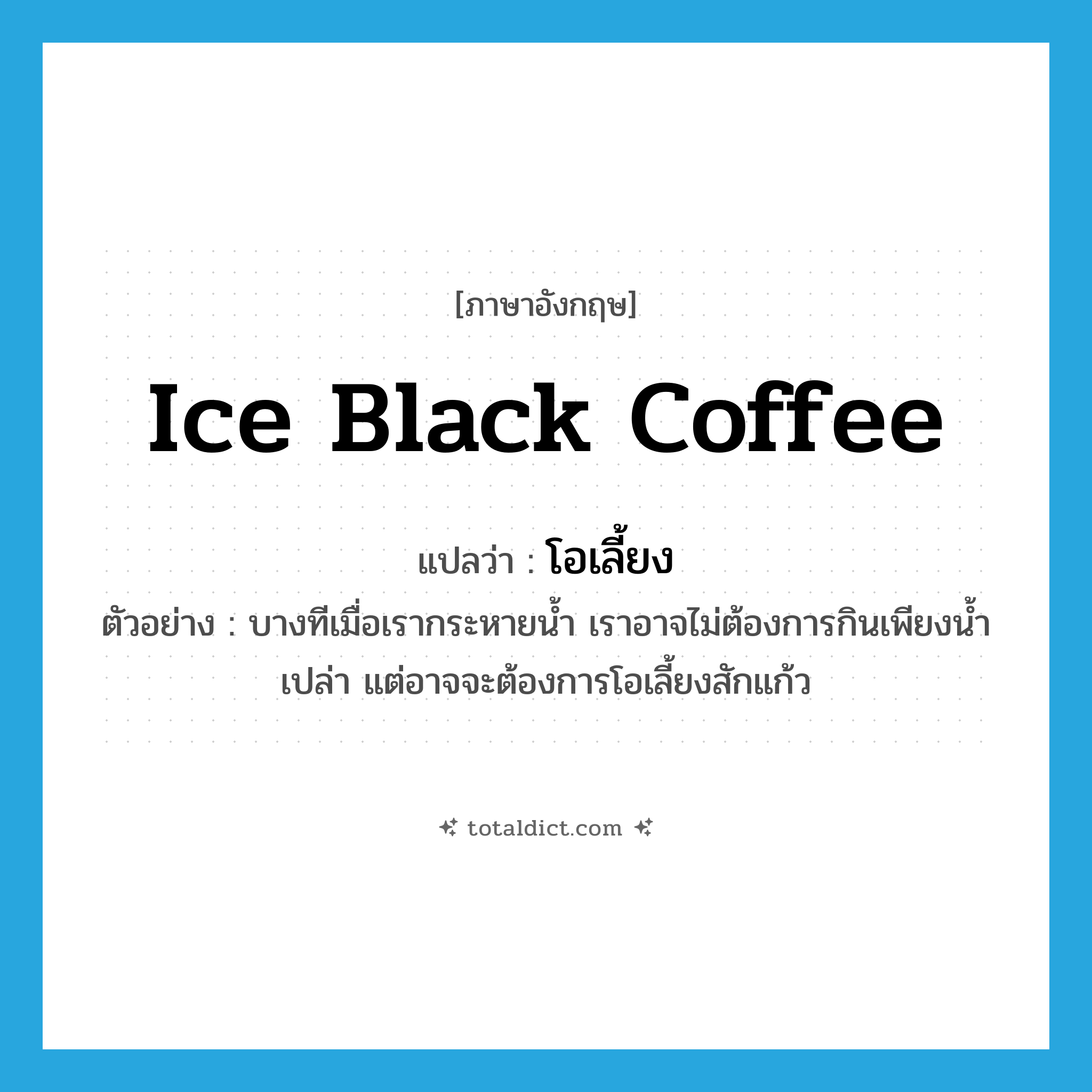ice black coffee แปลว่า?, คำศัพท์ภาษาอังกฤษ ice black coffee แปลว่า โอเลี้ยง ประเภท N ตัวอย่าง บางทีเมื่อเรากระหายน้ำ เราอาจไม่ต้องการกินเพียงน้ำเปล่า แต่อาจจะต้องการโอเลี้ยงสักแก้ว หมวด N