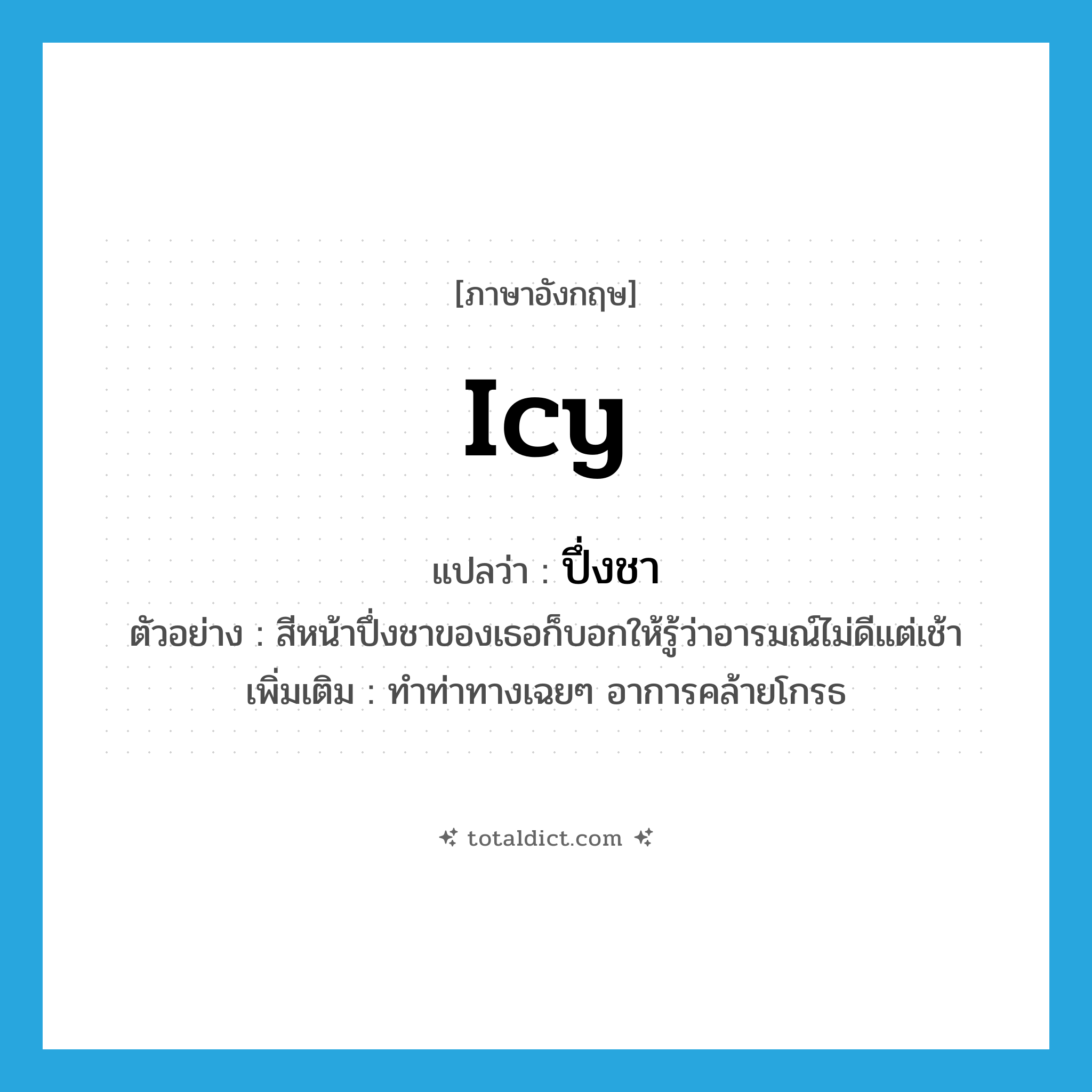 icy แปลว่า?, คำศัพท์ภาษาอังกฤษ icy แปลว่า ปึ่งชา ประเภท ADJ ตัวอย่าง สีหน้าปึ่งชาของเธอก็บอกให้รู้ว่าอารมณ์ไม่ดีแต่เช้า เพิ่มเติม ทำท่าทางเฉยๆ อาการคล้ายโกรธ หมวด ADJ