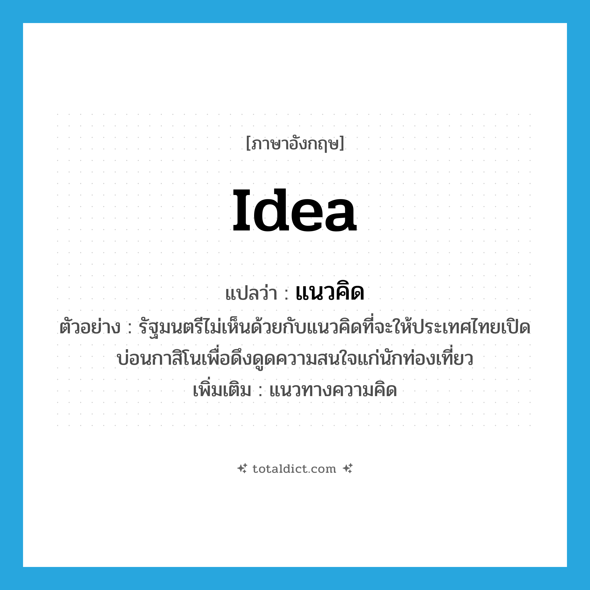 idea แปลว่า?, คำศัพท์ภาษาอังกฤษ idea แปลว่า แนวคิด ประเภท N ตัวอย่าง รัฐมนตรีไม่เห็นด้วยกับแนวคิดที่จะให้ประเทศไทยเปิดบ่อนกาสิโนเพื่อดึงดูดความสนใจแก่นักท่องเที่ยว เพิ่มเติม แนวทางความคิด หมวด N