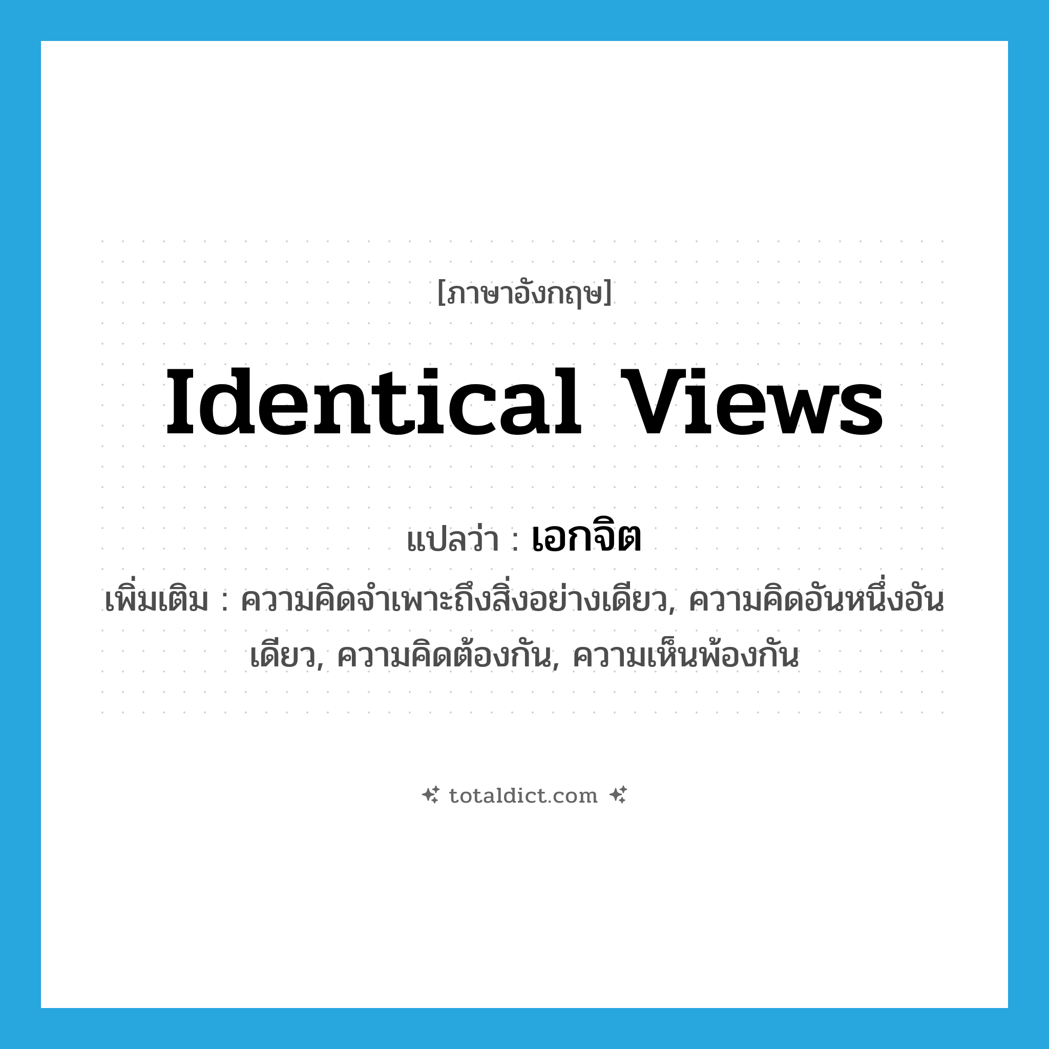identical views แปลว่า?, คำศัพท์ภาษาอังกฤษ identical views แปลว่า เอกจิต ประเภท N เพิ่มเติม ความคิดจำเพาะถึงสิ่งอย่างเดียว, ความคิดอันหนึ่งอันเดียว, ความคิดต้องกัน, ความเห็นพ้องกัน หมวด N