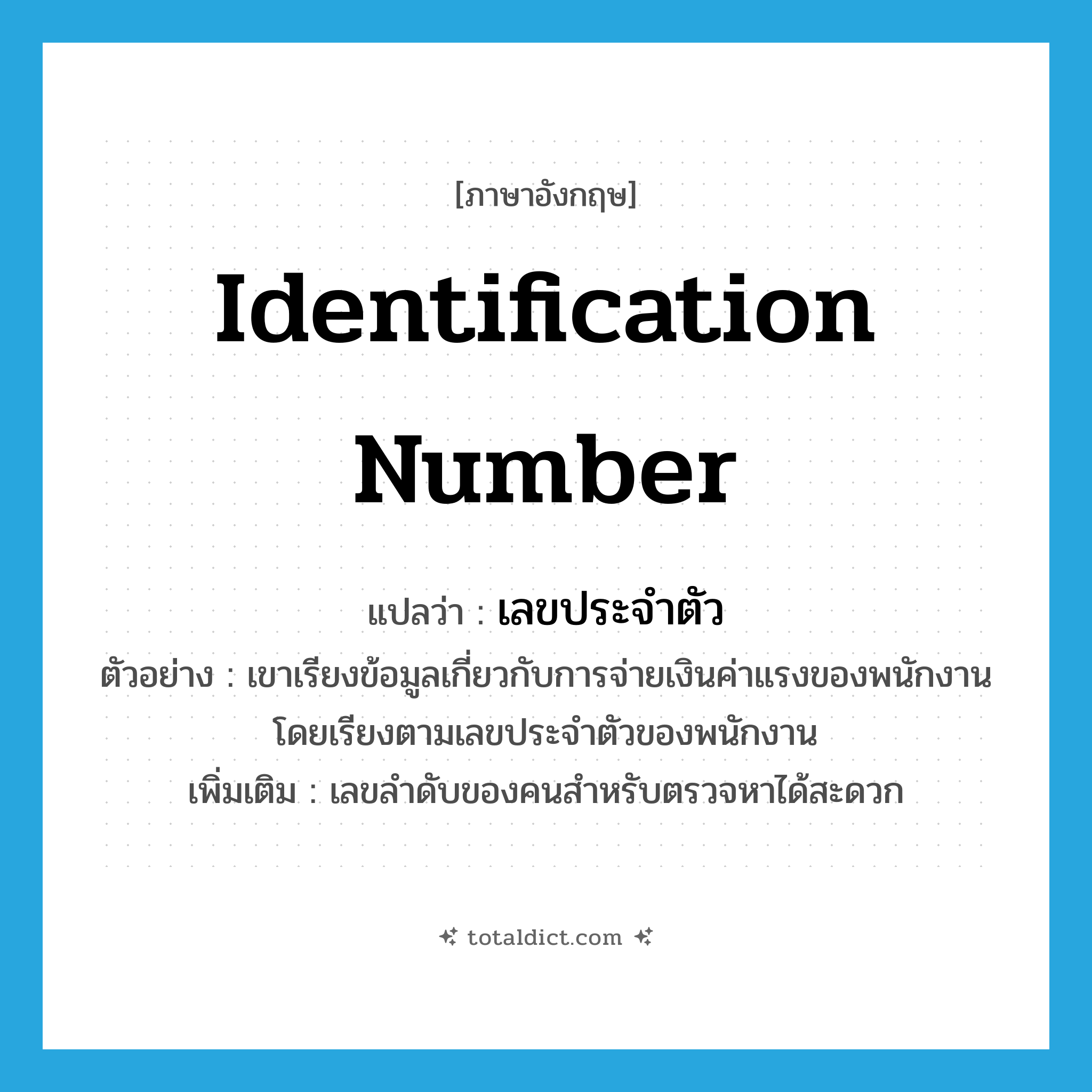 identification number แปลว่า?, คำศัพท์ภาษาอังกฤษ identification number แปลว่า เลขประจำตัว ประเภท N ตัวอย่าง เขาเรียงข้อมูลเกี่ยวกับการจ่ายเงินค่าแรงของพนักงานโดยเรียงตามเลขประจำตัวของพนักงาน เพิ่มเติม เลขลำดับของคนสำหรับตรวจหาได้สะดวก หมวด N