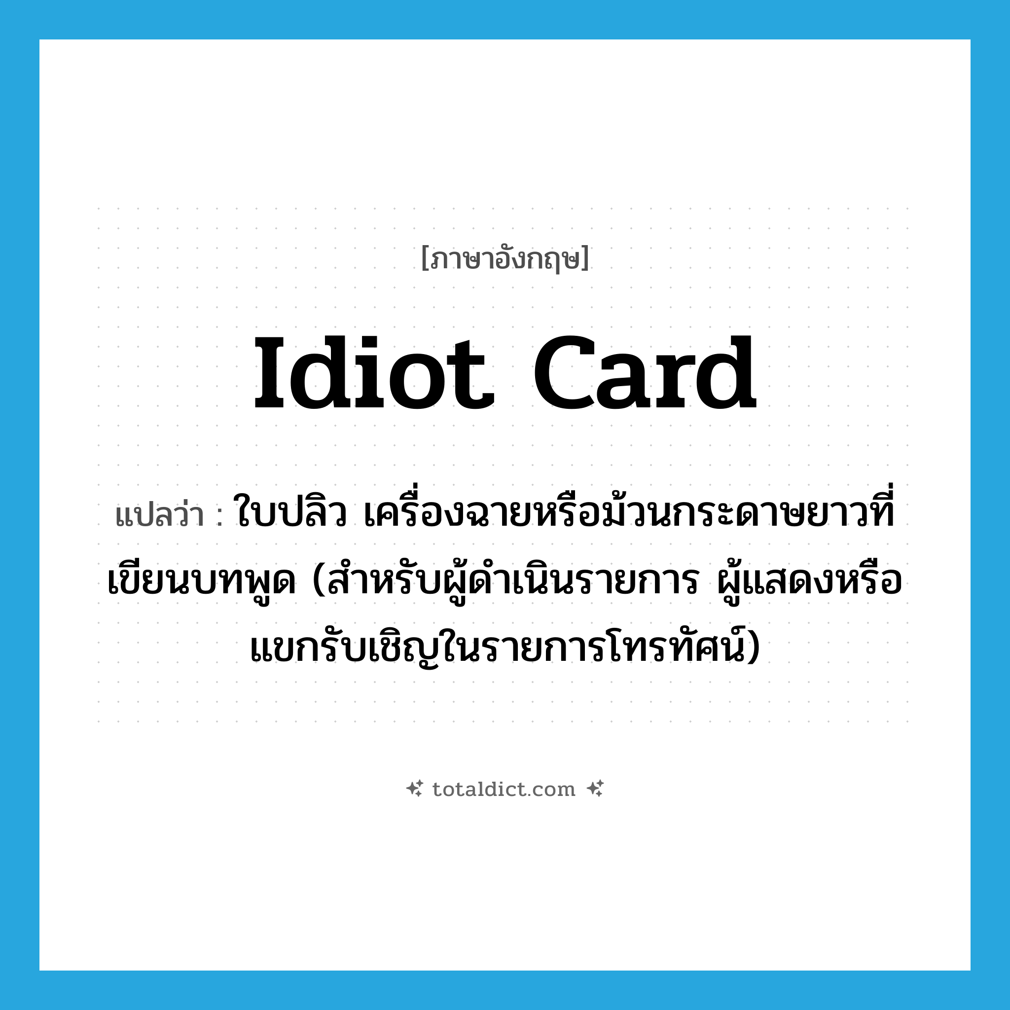 idiot card แปลว่า?, คำศัพท์ภาษาอังกฤษ idiot card แปลว่า ใบปลิว เครื่องฉายหรือม้วนกระดาษยาวที่เขียนบทพูด (สำหรับผู้ดำเนินรายการ ผู้แสดงหรือแขกรับเชิญในรายการโทรทัศน์) ประเภท SL หมวด SL