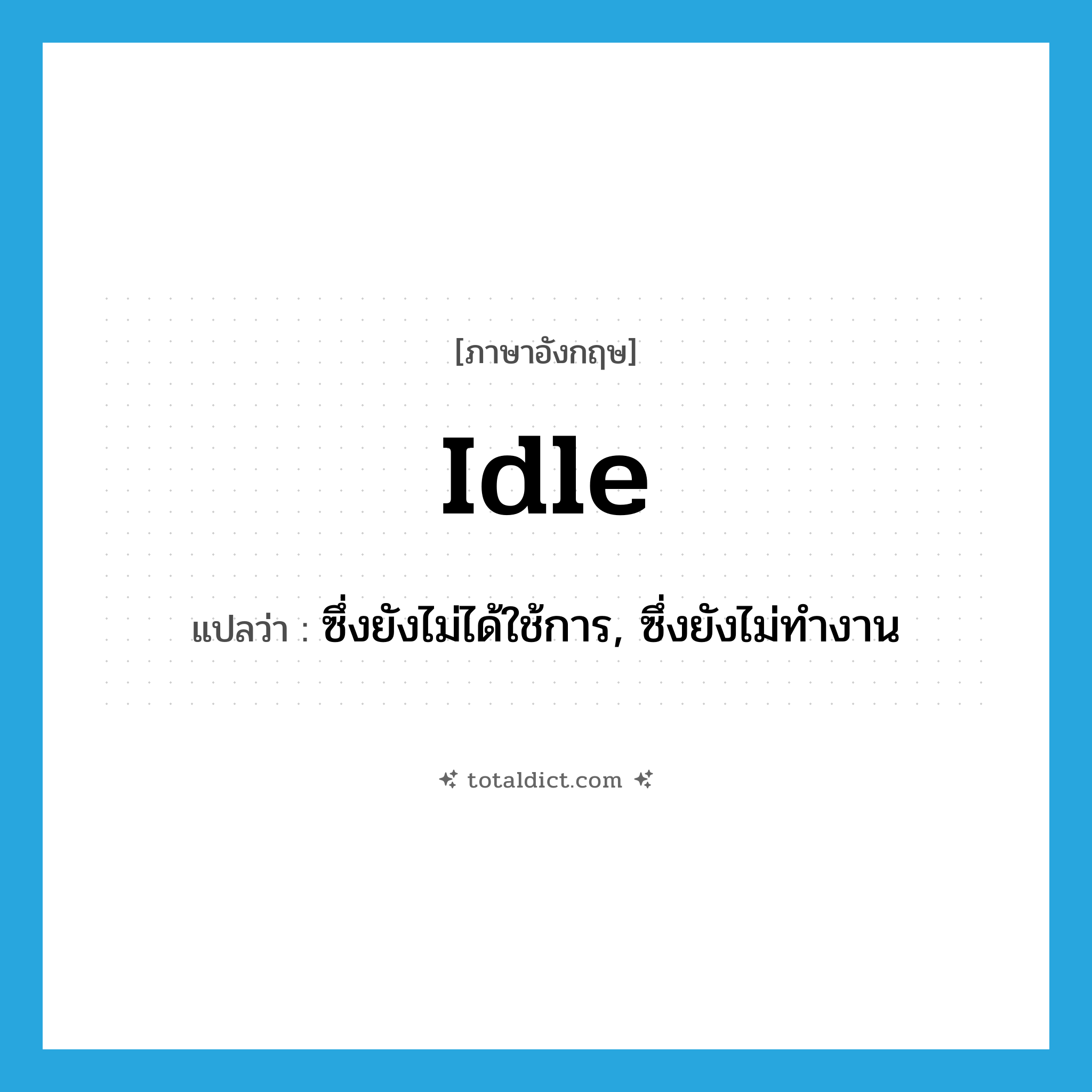 idle แปลว่า?, คำศัพท์ภาษาอังกฤษ idle แปลว่า ซึ่งยังไม่ได้ใช้การ, ซึ่งยังไม่ทำงาน ประเภท ADJ หมวด ADJ