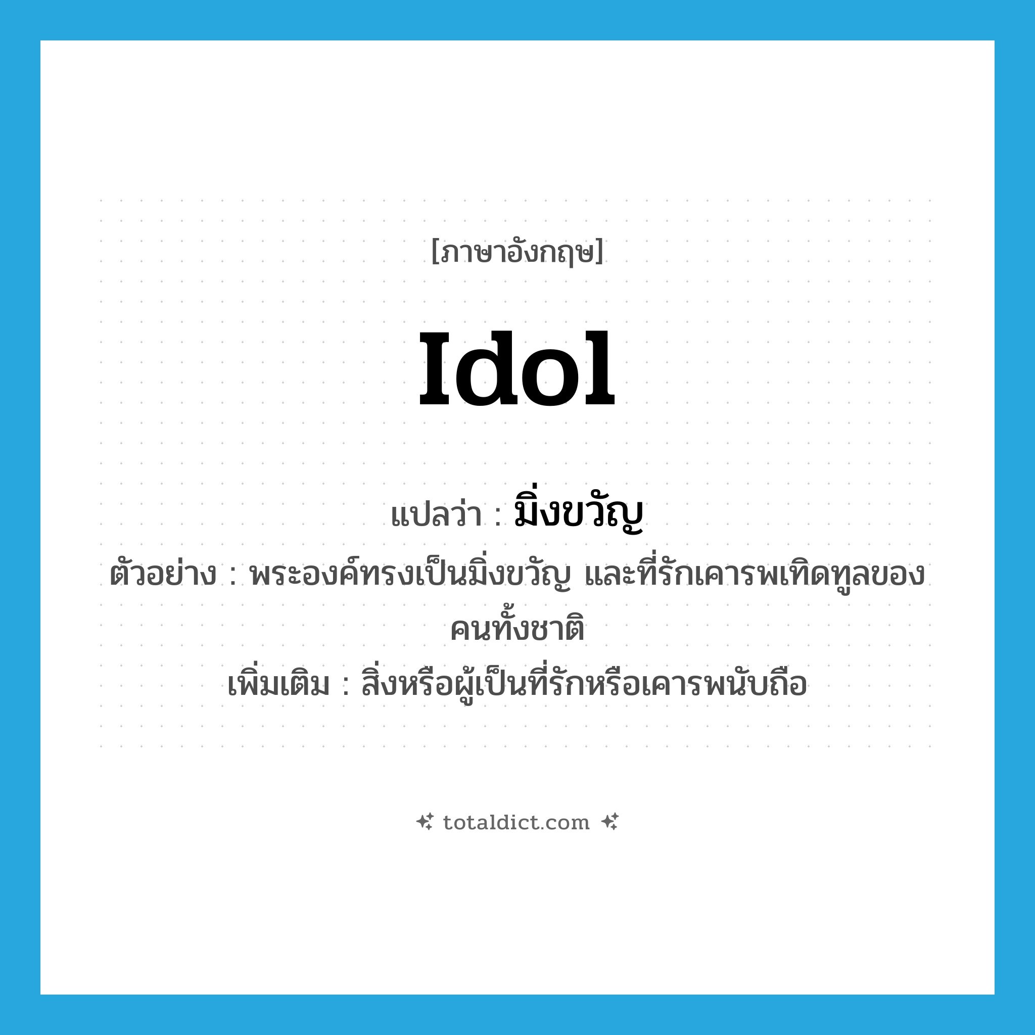 idol แปลว่า?, คำศัพท์ภาษาอังกฤษ idol แปลว่า มิ่งขวัญ ประเภท N ตัวอย่าง พระองค์ทรงเป็นมิ่งขวัญ และที่รักเคารพเทิดทูลของคนทั้งชาติ เพิ่มเติม สิ่งหรือผู้เป็นที่รักหรือเคารพนับถือ หมวด N