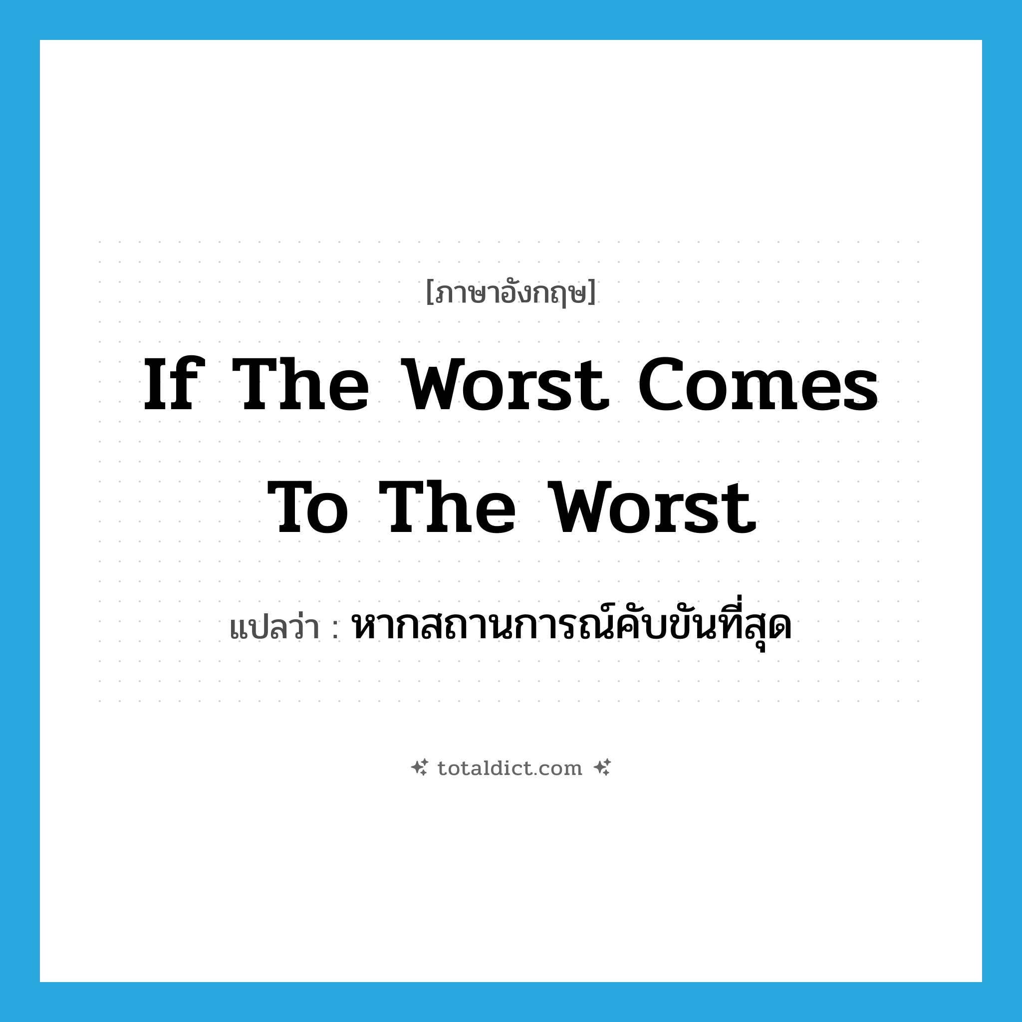 if the worst comes to the worst แปลว่า?, คำศัพท์ภาษาอังกฤษ if the worst comes to the worst แปลว่า หากสถานการณ์คับขันที่สุด ประเภท IDM หมวด IDM