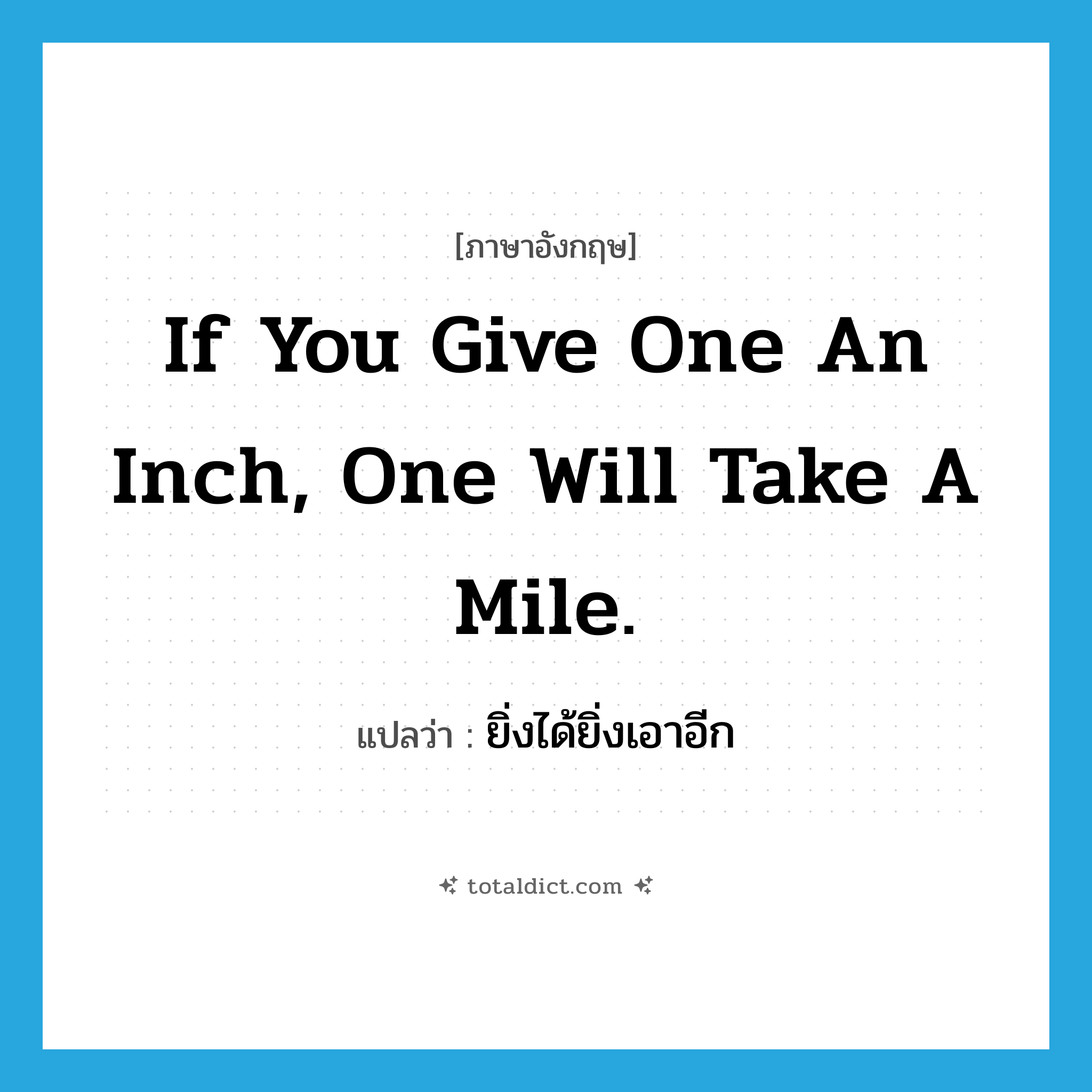 If you give one an inch, one will take a mile. แปลว่า?, คำศัพท์ภาษาอังกฤษ If you give one an inch, one will take a mile. แปลว่า ยิ่งได้ยิ่งเอาอีก ประเภท IDM หมวด IDM