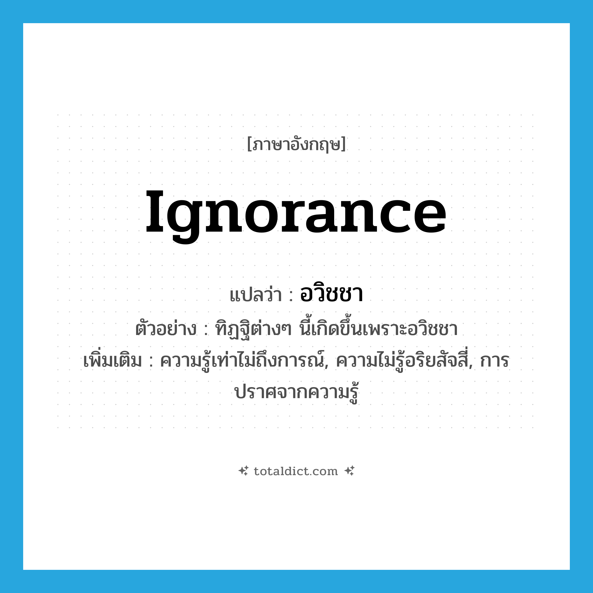 ignorance แปลว่า?, คำศัพท์ภาษาอังกฤษ ignorance แปลว่า อวิชชา ประเภท N ตัวอย่าง ทิฏฐิต่างๆ นี้เกิดขึ้นเพราะอวิชชา เพิ่มเติม ความรู้เท่าไม่ถึงการณ์, ความไม่รู้อริยสัจสี่, การปราศจากความรู้ หมวด N