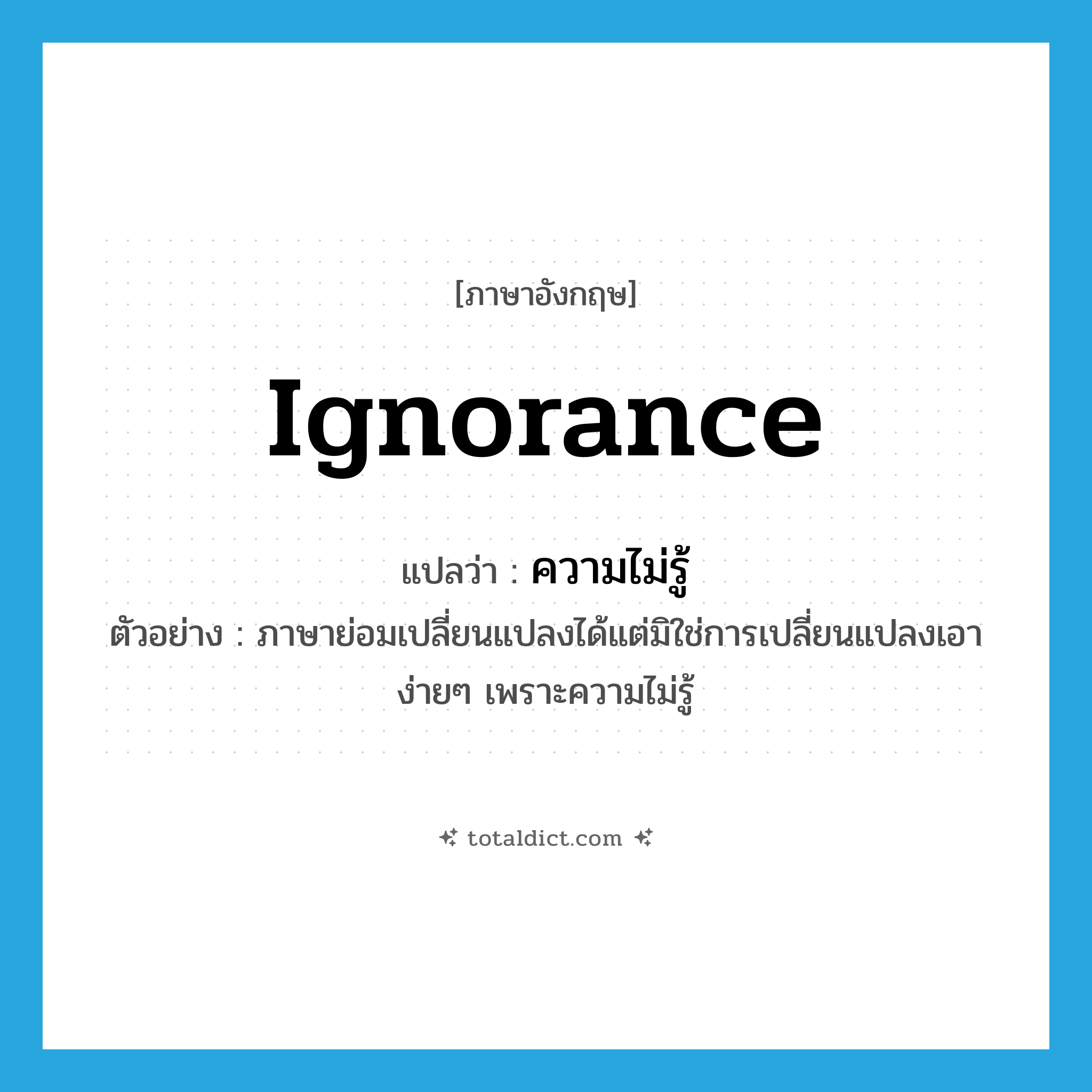 ignorance แปลว่า?, คำศัพท์ภาษาอังกฤษ ignorance แปลว่า ความไม่รู้ ประเภท N ตัวอย่าง ภาษาย่อมเปลี่ยนแปลงได้แต่มิใช่การเปลี่ยนแปลงเอาง่ายๆ เพราะความไม่รู้ หมวด N
