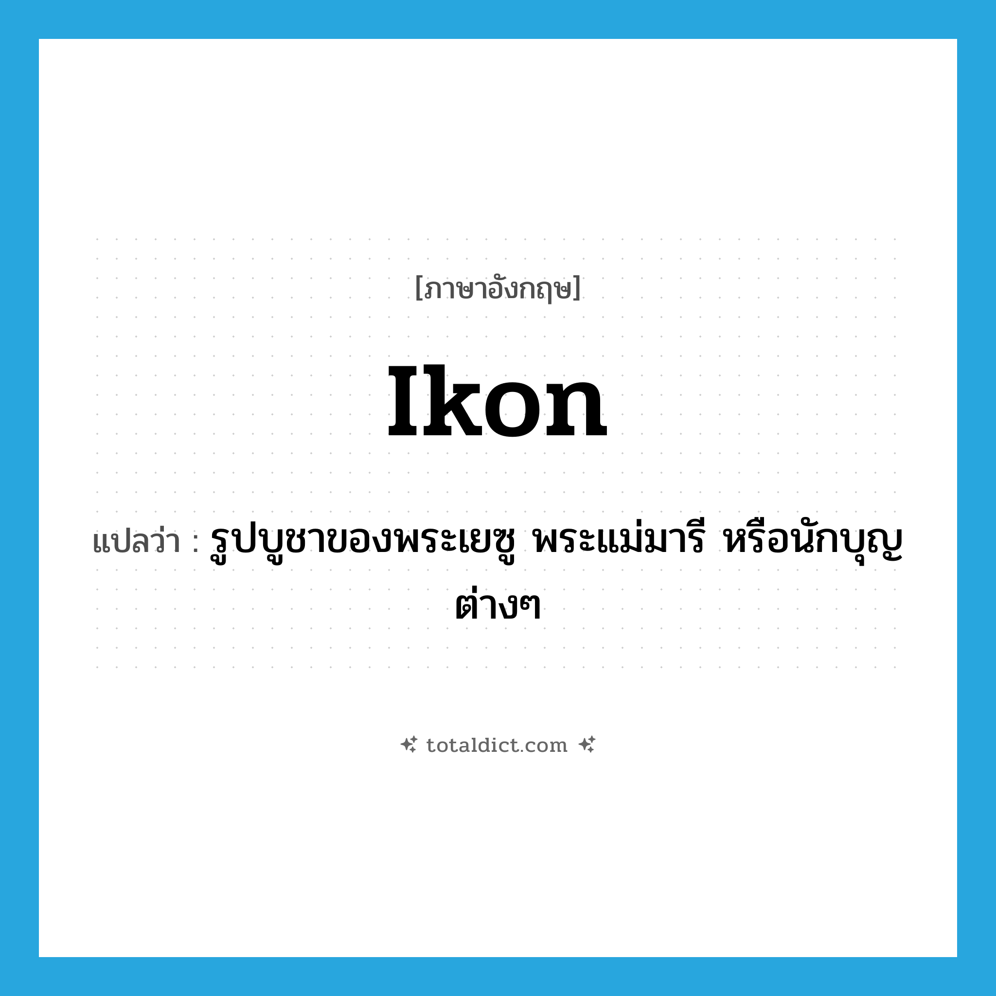 ikon แปลว่า?, คำศัพท์ภาษาอังกฤษ ikon แปลว่า รูปบูชาของพระเยซู พระแม่มารี หรือนักบุญต่างๆ ประเภท N หมวด N