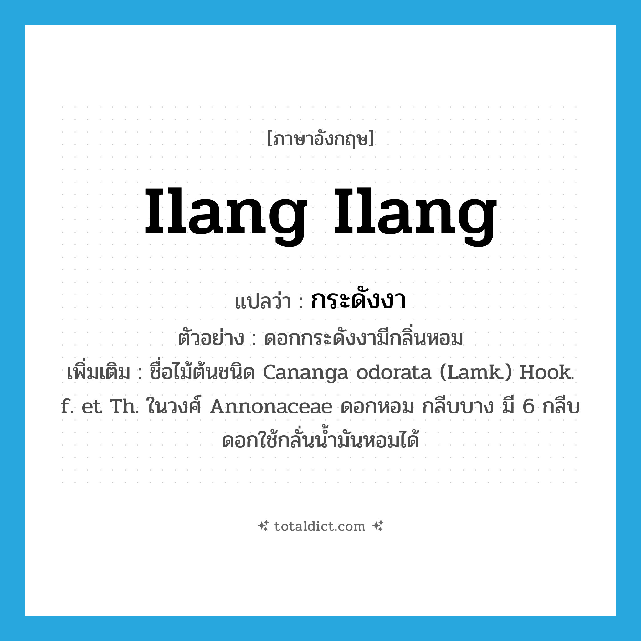 ilang ilang แปลว่า?, คำศัพท์ภาษาอังกฤษ ilang ilang แปลว่า กระดังงา ประเภท N ตัวอย่าง ดอกกระดังงามีกลิ่นหอม เพิ่มเติม ชื่อไม้ต้นชนิด Cananga odorata (Lamk.) Hook. f. et Th. ในวงศ์ Annonaceae ดอกหอม กลีบบาง มี 6 กลีบ ดอกใช้กลั่นน้ำมันหอมได้ หมวด N