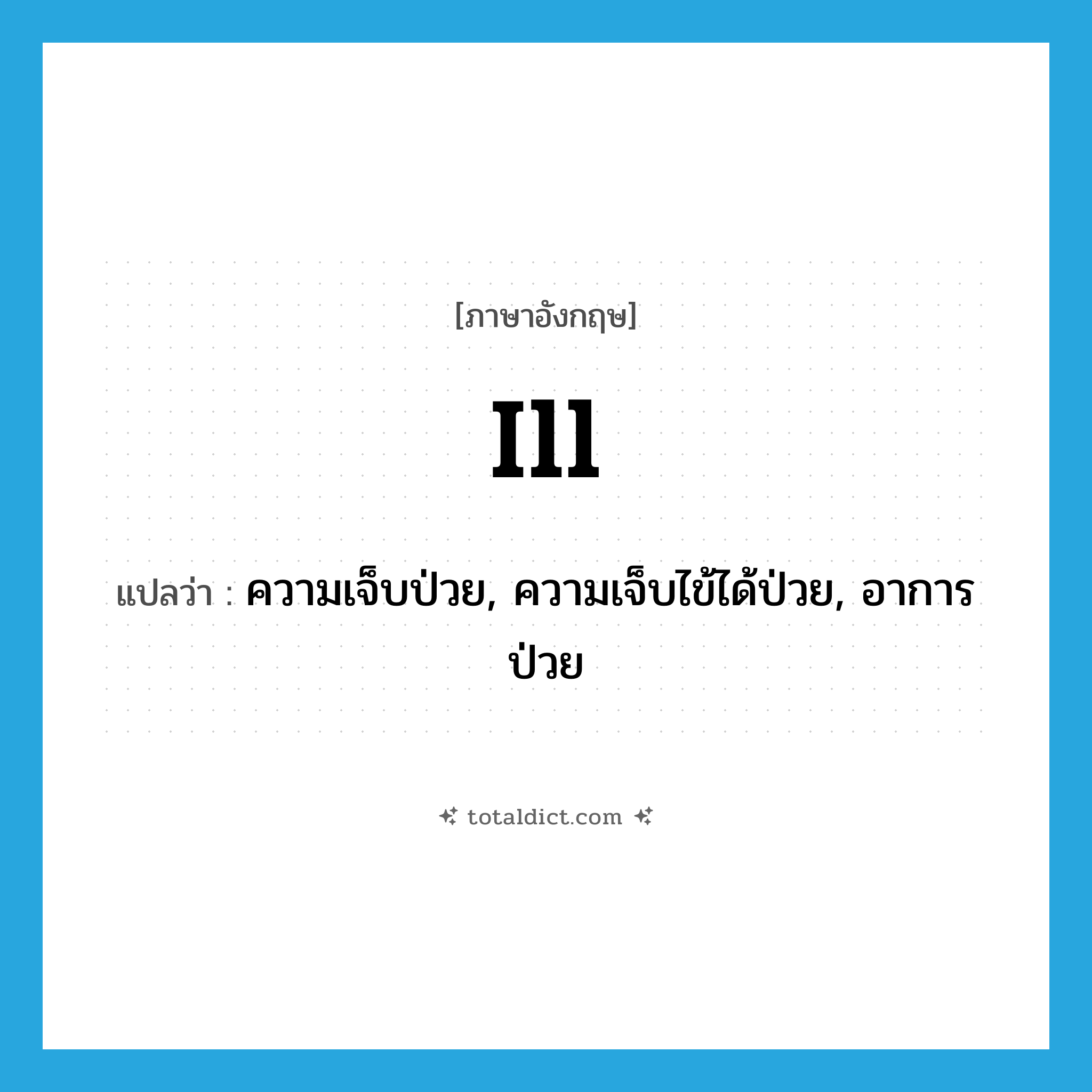 ill แปลว่า?, คำศัพท์ภาษาอังกฤษ ill แปลว่า ความเจ็บป่วย, ความเจ็บไข้ได้ป่วย, อาการป่วย ประเภท N หมวด N