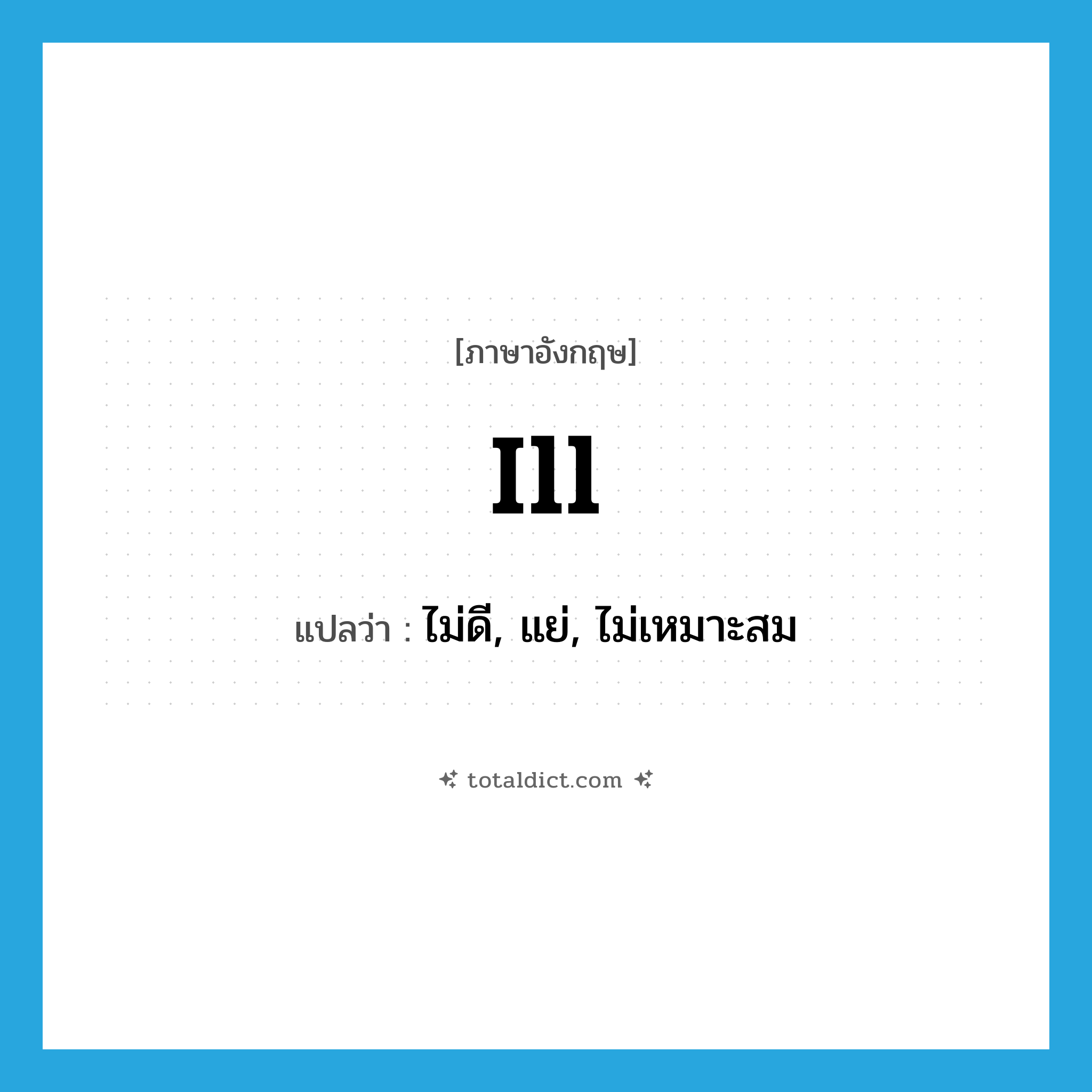 ill แปลว่า?, คำศัพท์ภาษาอังกฤษ ill แปลว่า ไม่ดี, แย่, ไม่เหมาะสม ประเภท ADV หมวด ADV