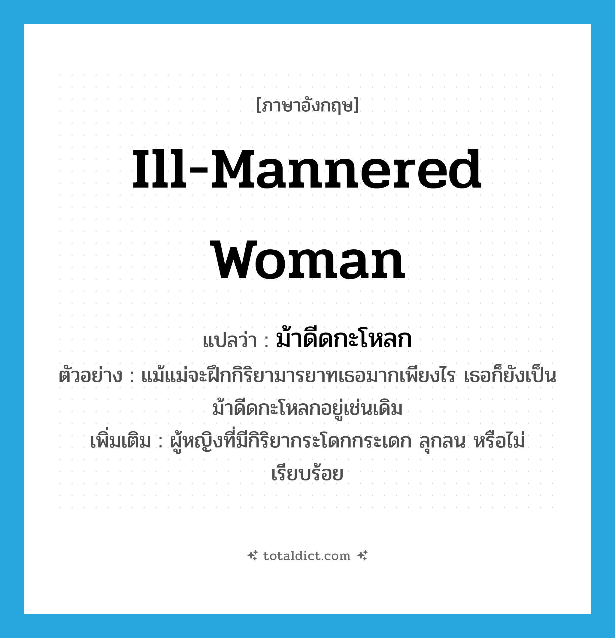 ill-mannered woman แปลว่า?, คำศัพท์ภาษาอังกฤษ ill-mannered woman แปลว่า ม้าดีดกะโหลก ประเภท N ตัวอย่าง แม้แม่จะฝึกกิริยามารยาทเธอมากเพียงไร เธอก็ยังเป็นม้าดีดกะโหลกอยู่เช่นเดิม เพิ่มเติม ผู้หญิงที่มีกิริยากระโดกกระเดก ลุกลน หรือไม่เรียบร้อย หมวด N