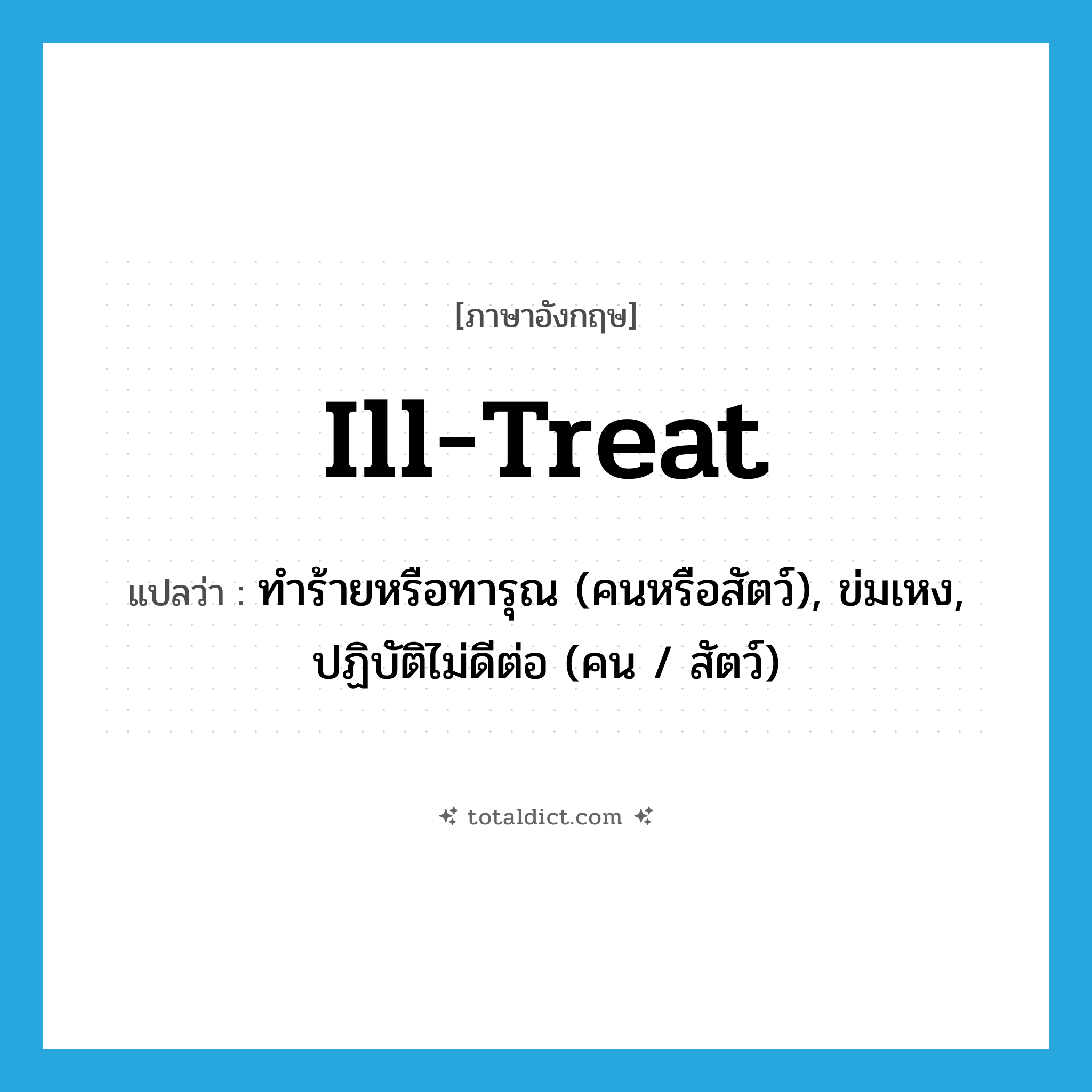 ทำร้ายหรือทารุณ (คนหรือสัตว์), ข่มเหง, ปฏิบัติไม่ดีต่อ (คน / สัตว์) ภาษาอังกฤษ?, คำศัพท์ภาษาอังกฤษ ทำร้ายหรือทารุณ (คนหรือสัตว์), ข่มเหง, ปฏิบัติไม่ดีต่อ (คน / สัตว์) แปลว่า ill-treat ประเภท VT หมวด VT