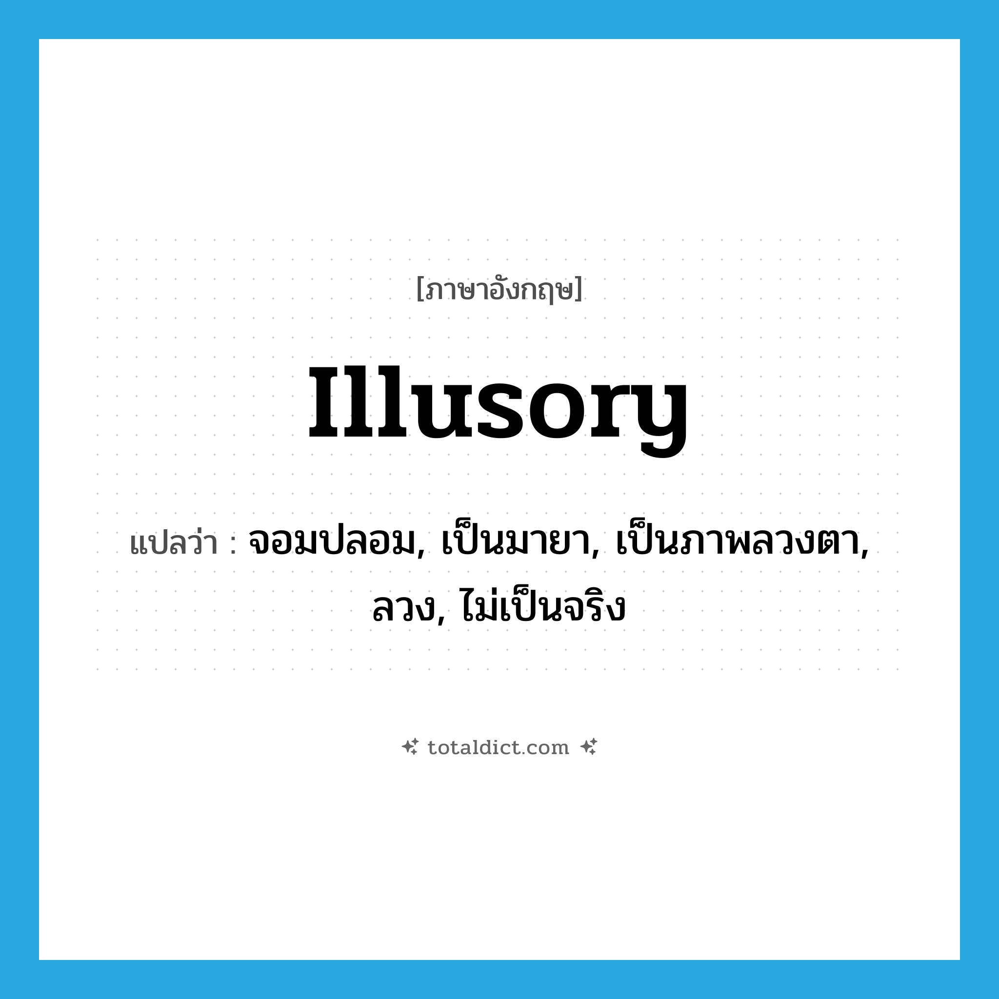 illusory แปลว่า?, คำศัพท์ภาษาอังกฤษ illusory แปลว่า จอมปลอม, เป็นมายา, เป็นภาพลวงตา, ลวง, ไม่เป็นจริง ประเภท ADJ หมวด ADJ