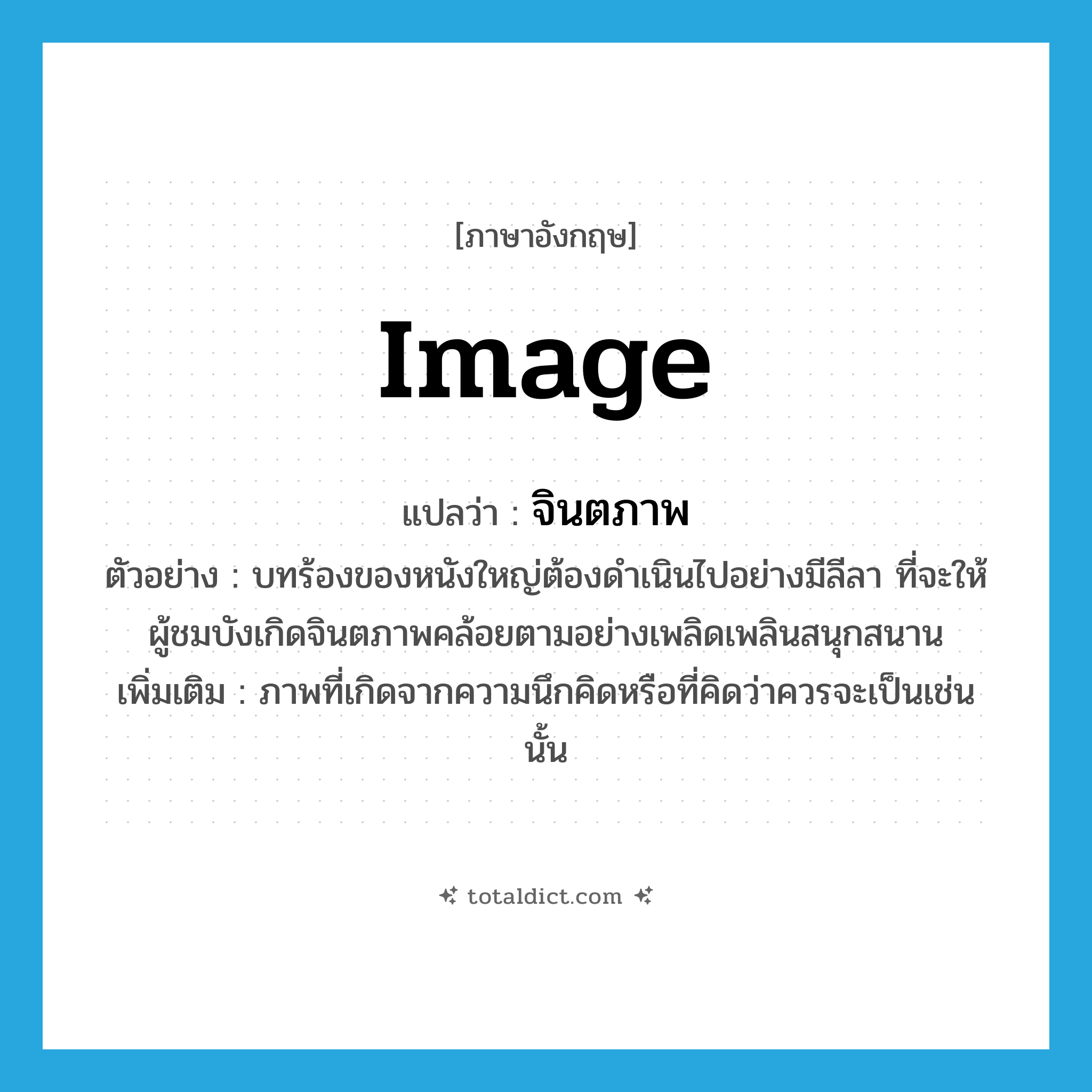 image แปลว่า?, คำศัพท์ภาษาอังกฤษ image แปลว่า จินตภาพ ประเภท N ตัวอย่าง บทร้องของหนังใหญ่ต้องดำเนินไปอย่างมีลีลา ที่จะให้ผู้ชมบังเกิดจินตภาพคล้อยตามอย่างเพลิดเพลินสนุกสนาน เพิ่มเติม ภาพที่เกิดจากความนึกคิดหรือที่คิดว่าควรจะเป็นเช่นนั้น หมวด N