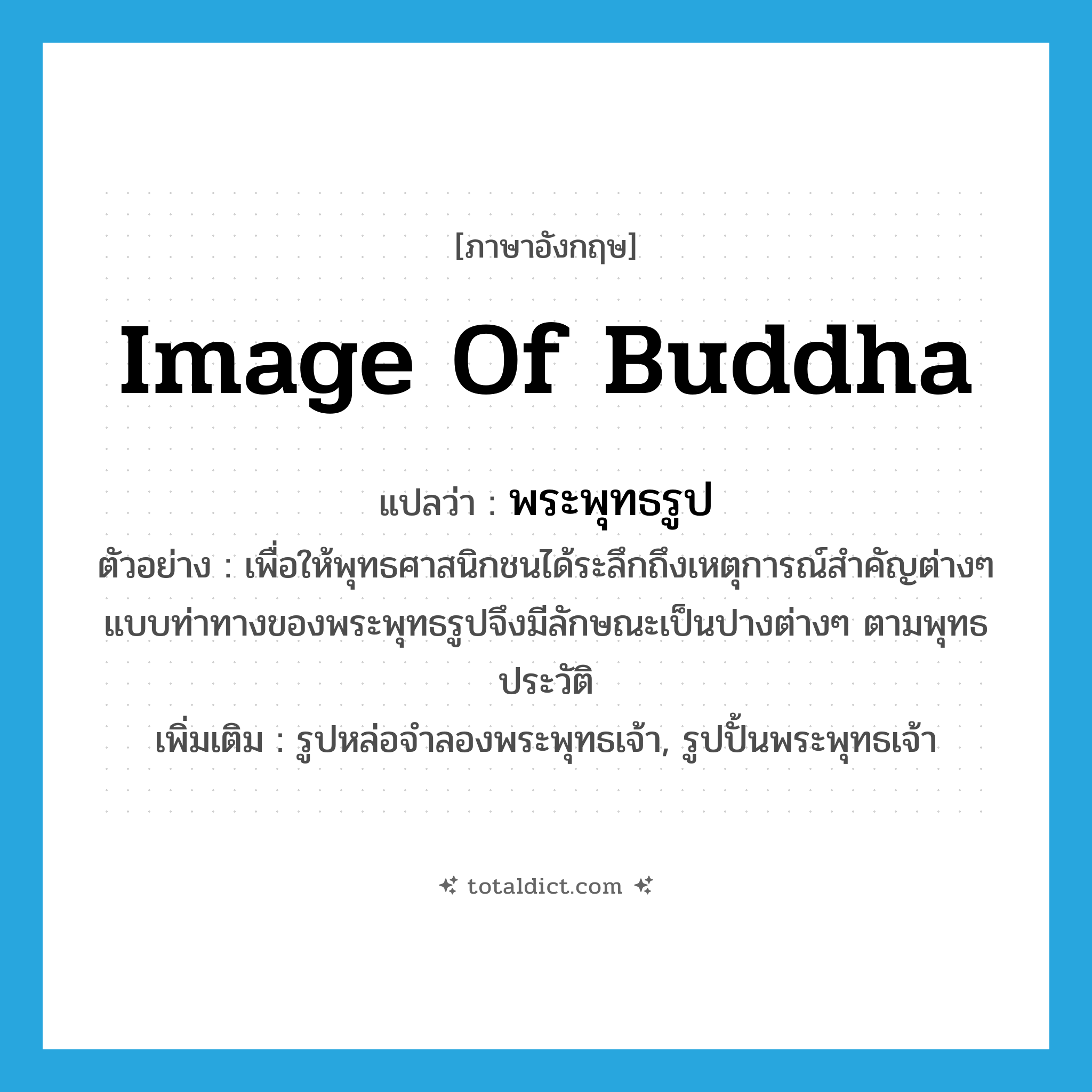 image of Buddha แปลว่า?, คำศัพท์ภาษาอังกฤษ image of Buddha แปลว่า พระพุทธรูป ประเภท N ตัวอย่าง เพื่อให้พุทธศาสนิกชนได้ระลึกถึงเหตุการณ์สำคัญต่างๆ แบบท่าทางของพระพุทธรูปจึงมีลักษณะเป็นปางต่างๆ ตามพุทธประวัติ เพิ่มเติม รูปหล่อจำลองพระพุทธเจ้า, รูปปั้นพระพุทธเจ้า หมวด N