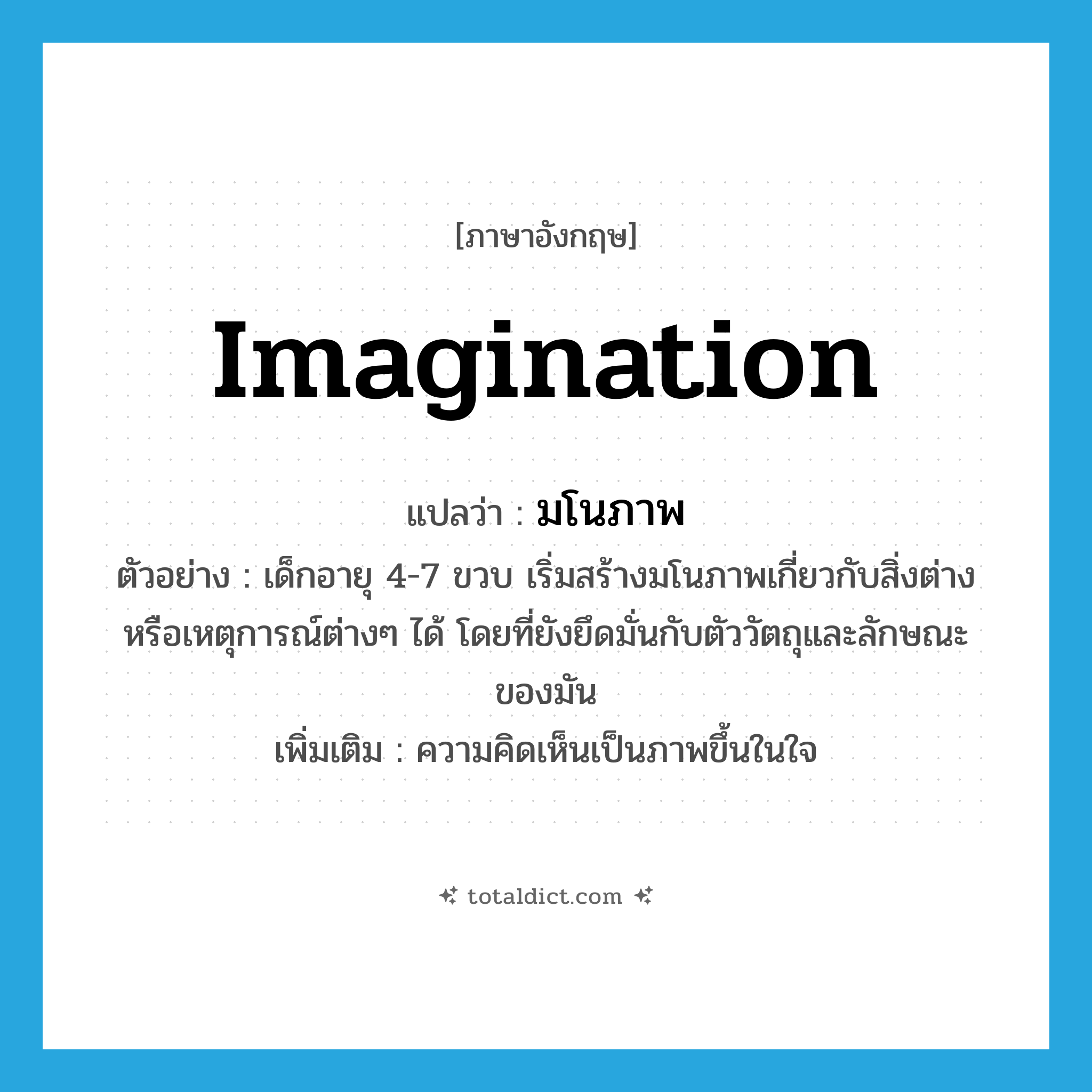 imagination แปลว่า?, คำศัพท์ภาษาอังกฤษ imagination แปลว่า มโนภาพ ประเภท N ตัวอย่าง เด็กอายุ 4-7 ขวบ เริ่มสร้างมโนภาพเกี่ยวกับสิ่งต่างหรือเหตุการณ์ต่างๆ ได้ โดยที่ยังยึดมั่นกับตัววัตถุและลักษณะของมัน เพิ่มเติม ความคิดเห็นเป็นภาพขึ้นในใจ หมวด N