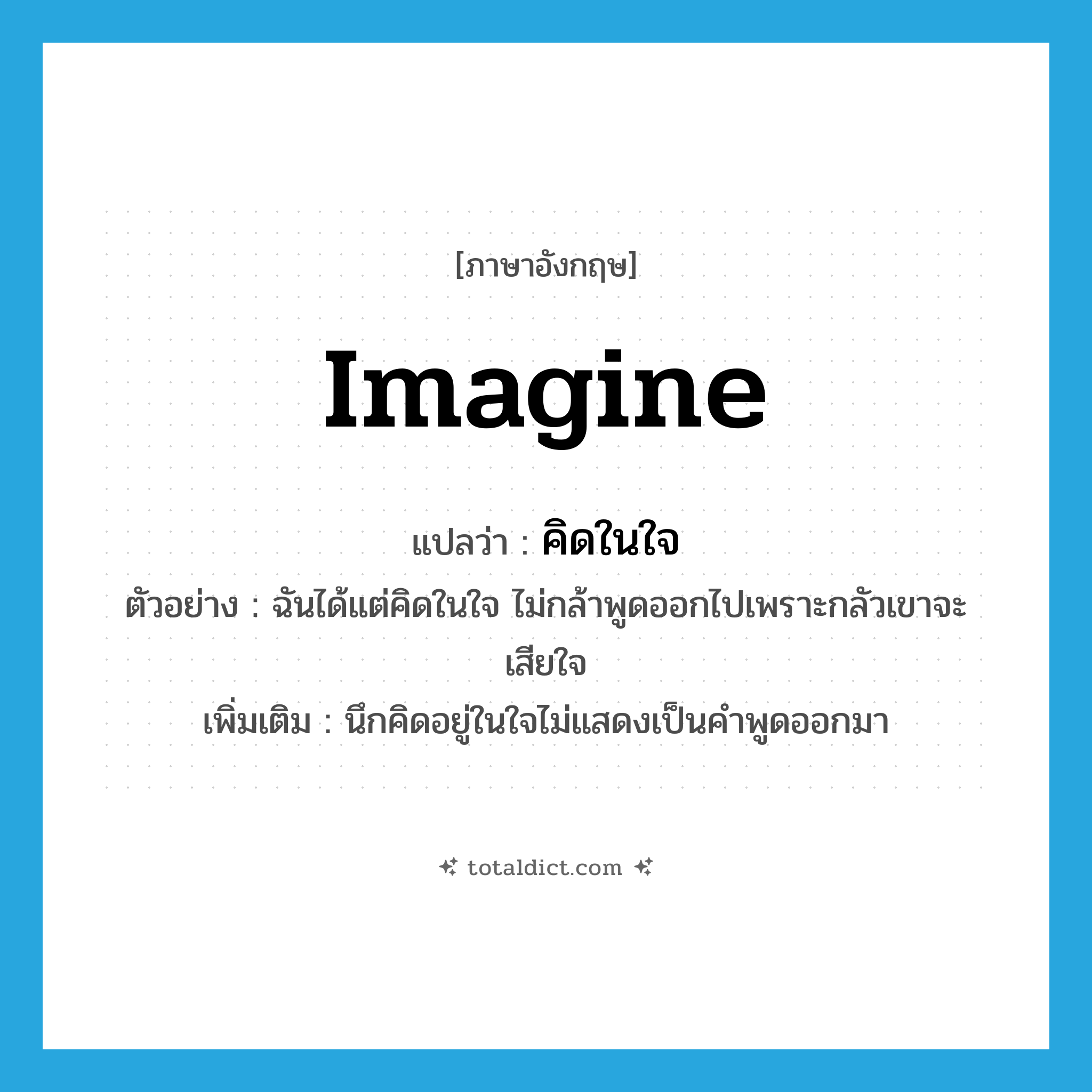 imagine แปลว่า?, คำศัพท์ภาษาอังกฤษ imagine แปลว่า คิดในใจ ประเภท V ตัวอย่าง ฉันได้แต่คิดในใจ ไม่กล้าพูดออกไปเพราะกลัวเขาจะเสียใจ เพิ่มเติม นึกคิดอยู่ในใจไม่แสดงเป็นคำพูดออกมา หมวด V