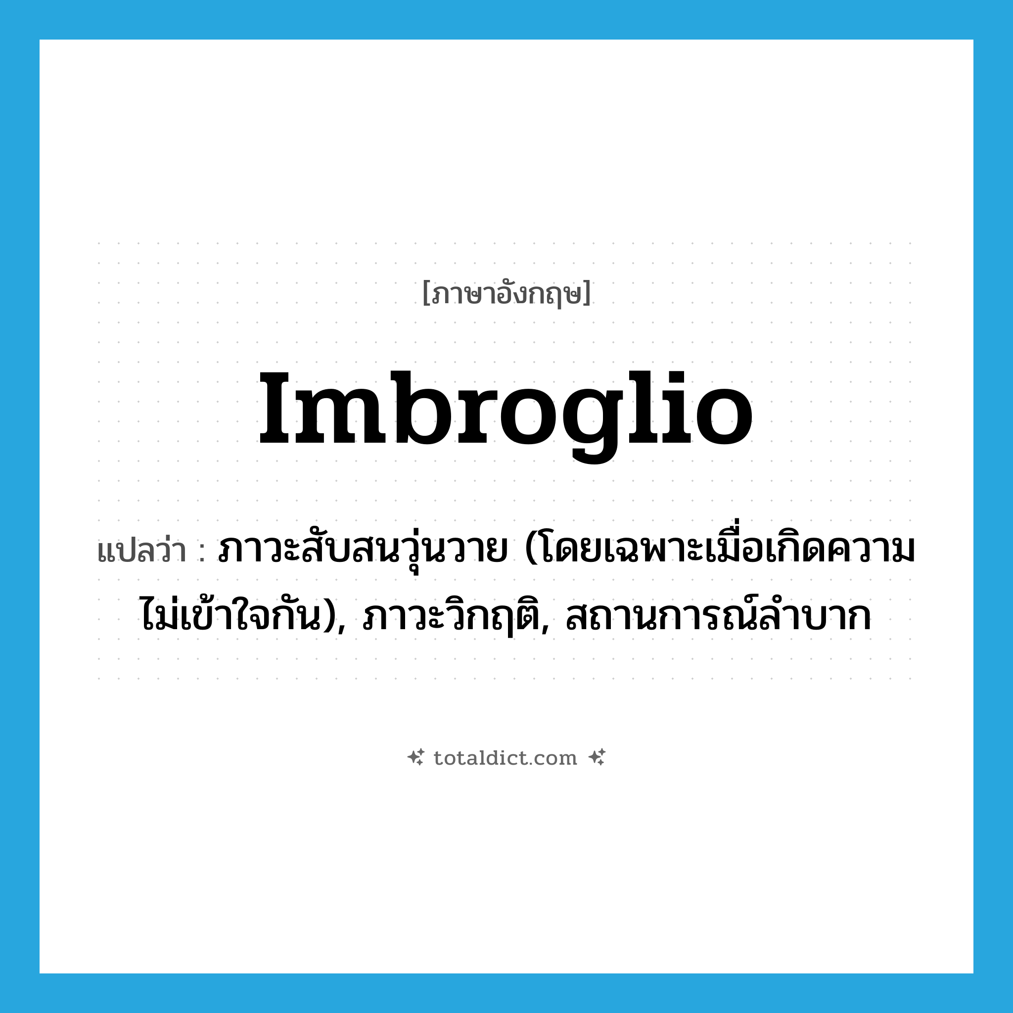 imbroglio แปลว่า?, คำศัพท์ภาษาอังกฤษ imbroglio แปลว่า ภาวะสับสนวุ่นวาย (โดยเฉพาะเมื่อเกิดความไม่เข้าใจกัน), ภาวะวิกฤติ, สถานการณ์ลำบาก ประเภท N หมวด N