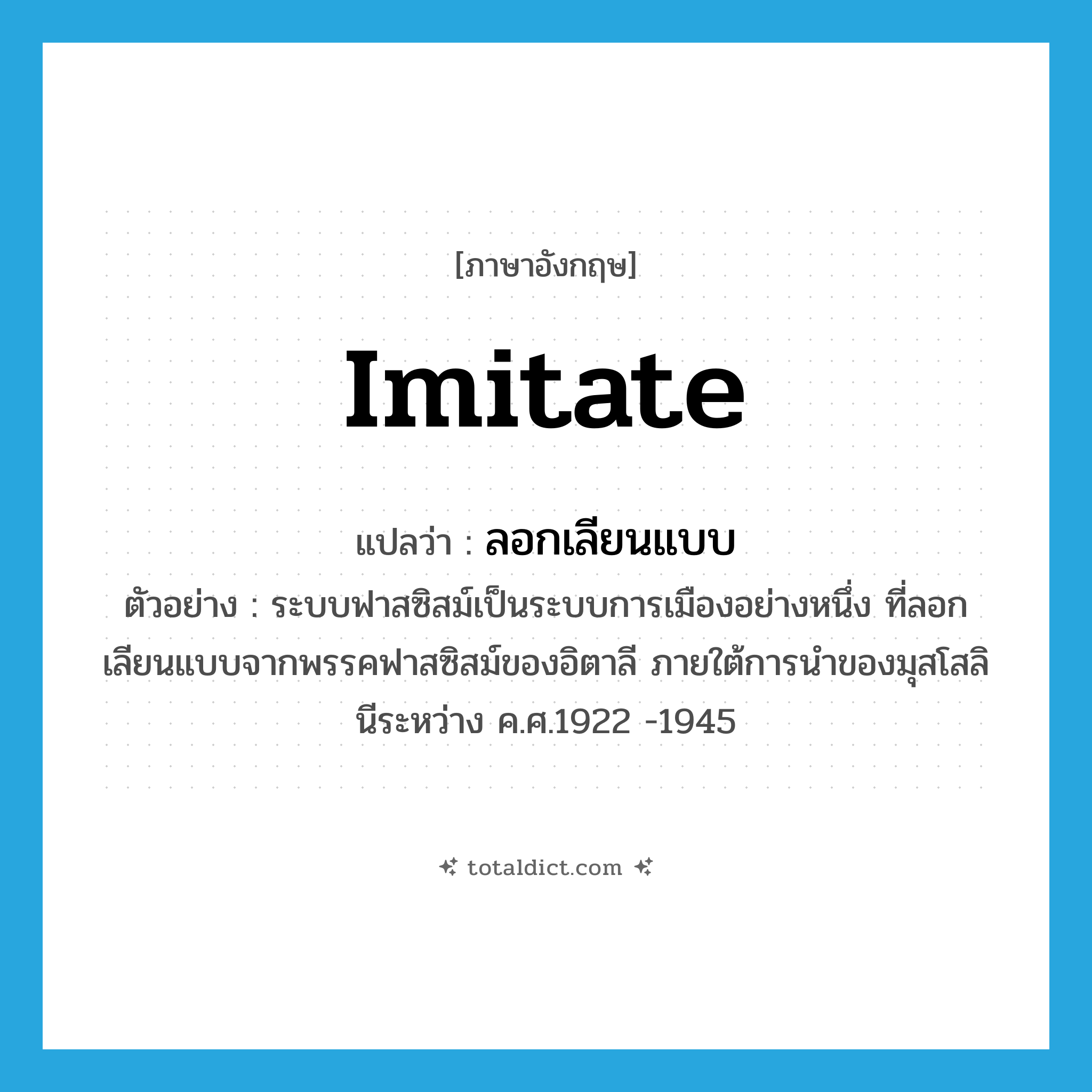 imitate แปลว่า?, คำศัพท์ภาษาอังกฤษ imitate แปลว่า ลอกเลียนแบบ ประเภท V ตัวอย่าง ระบบฟาสซิสม์เป็นระบบการเมืองอย่างหนึ่ง ที่ลอกเลียนแบบจากพรรคฟาสซิสม์ของอิตาลี ภายใต้การนำของมุสโสลินีระหว่าง ค.ศ.1922 -1945 หมวด V