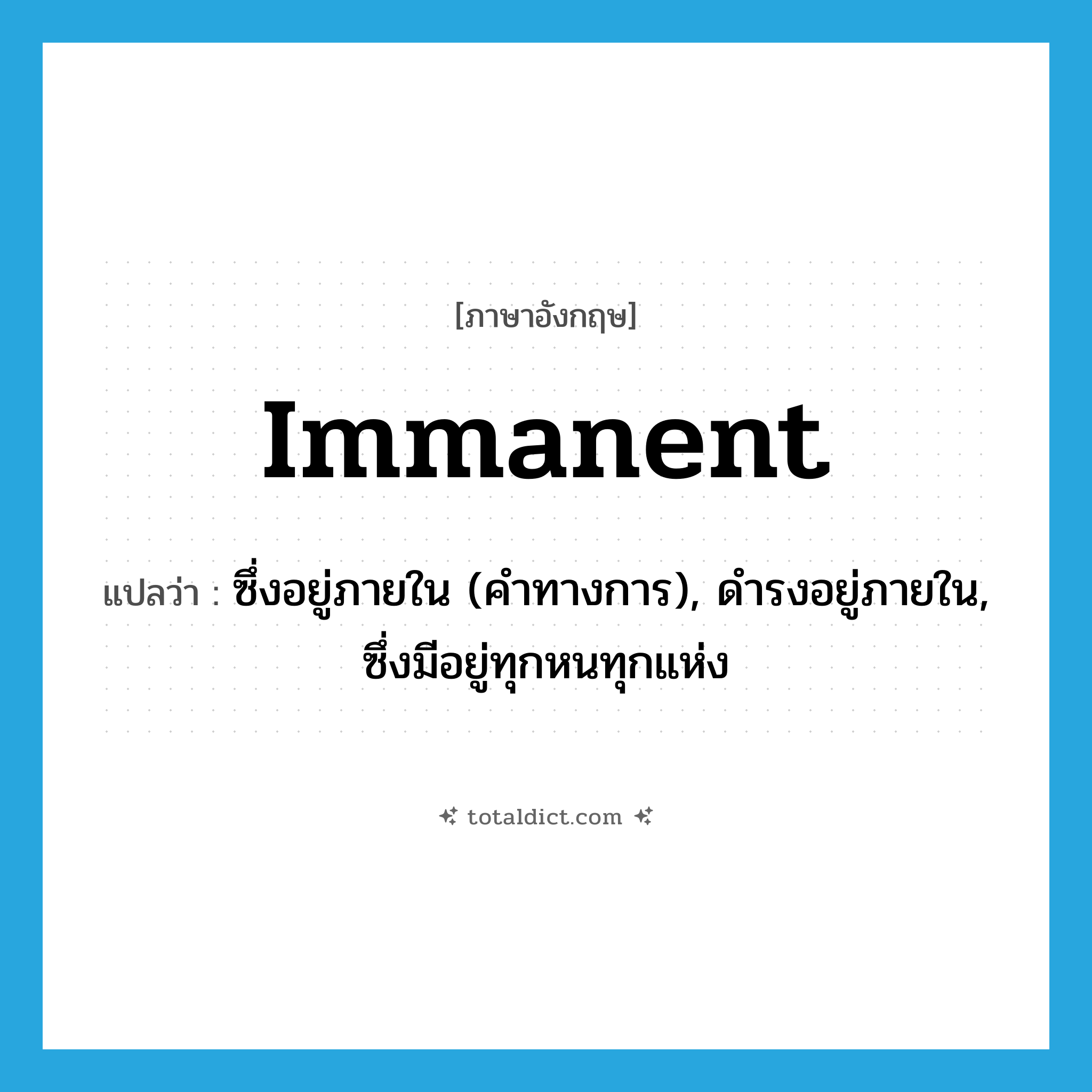 immanent แปลว่า?, คำศัพท์ภาษาอังกฤษ immanent แปลว่า ซึ่งอยู่ภายใน (คำทางการ), ดำรงอยู่ภายใน, ซึ่งมีอยู่ทุกหนทุกแห่ง ประเภท ADJ หมวด ADJ