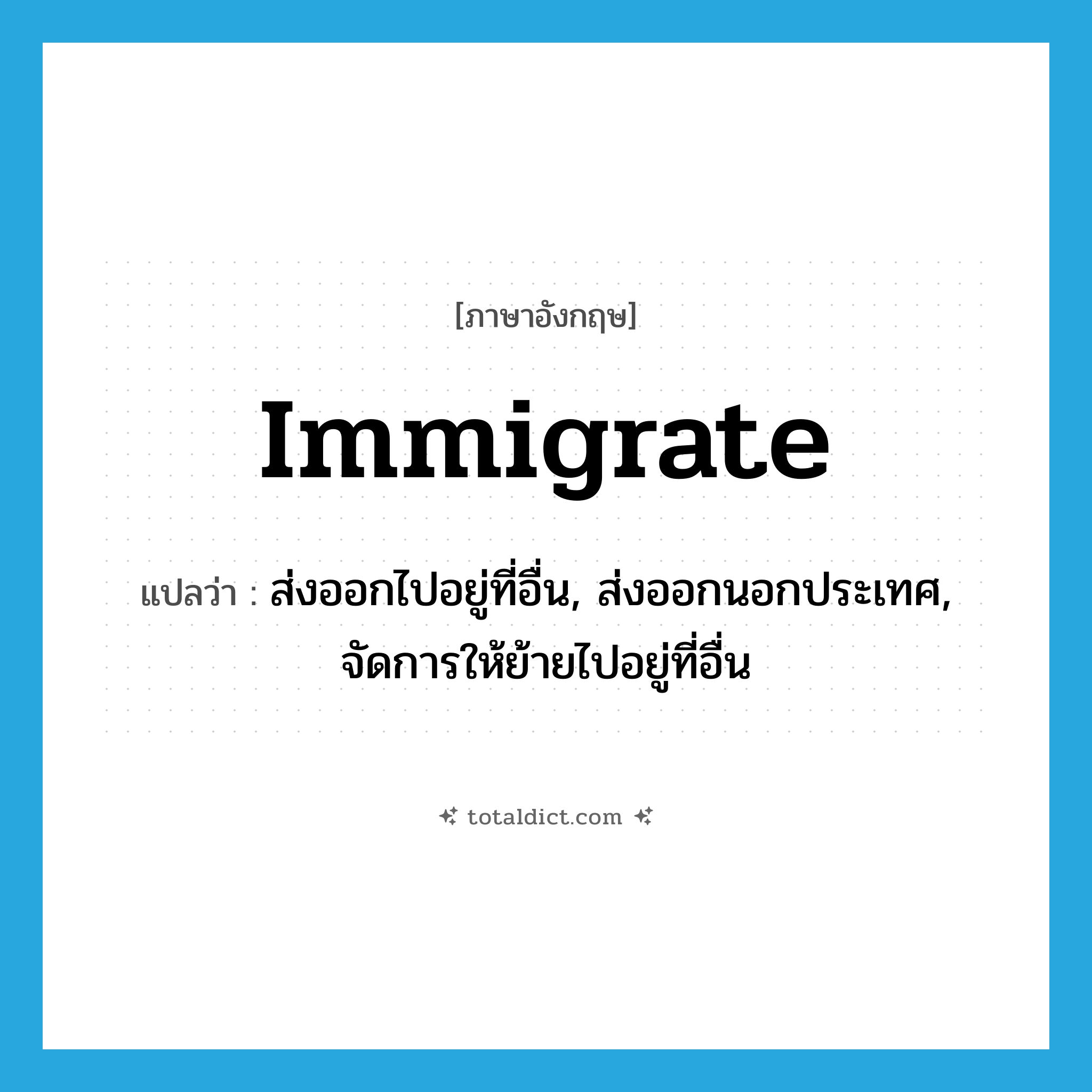 immigrate แปลว่า?, คำศัพท์ภาษาอังกฤษ immigrate แปลว่า ส่งออกไปอยู่ที่อื่น, ส่งออกนอกประเทศ, จัดการให้ย้ายไปอยู่ที่อื่น ประเภท VT หมวด VT
