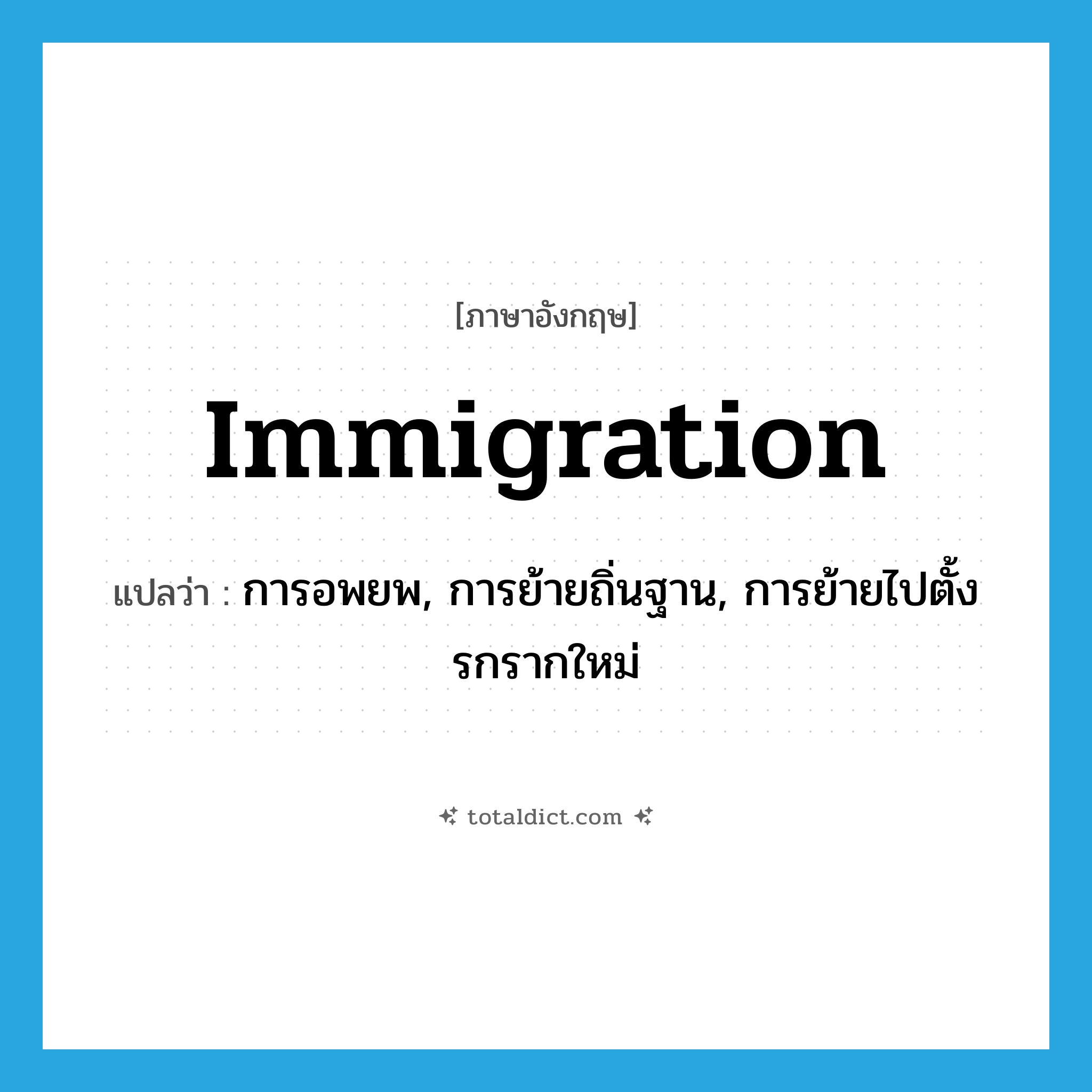 immigration แปลว่า?, คำศัพท์ภาษาอังกฤษ immigration แปลว่า การอพยพ, การย้ายถิ่นฐาน, การย้ายไปตั้งรกรากใหม่ ประเภท N หมวด N