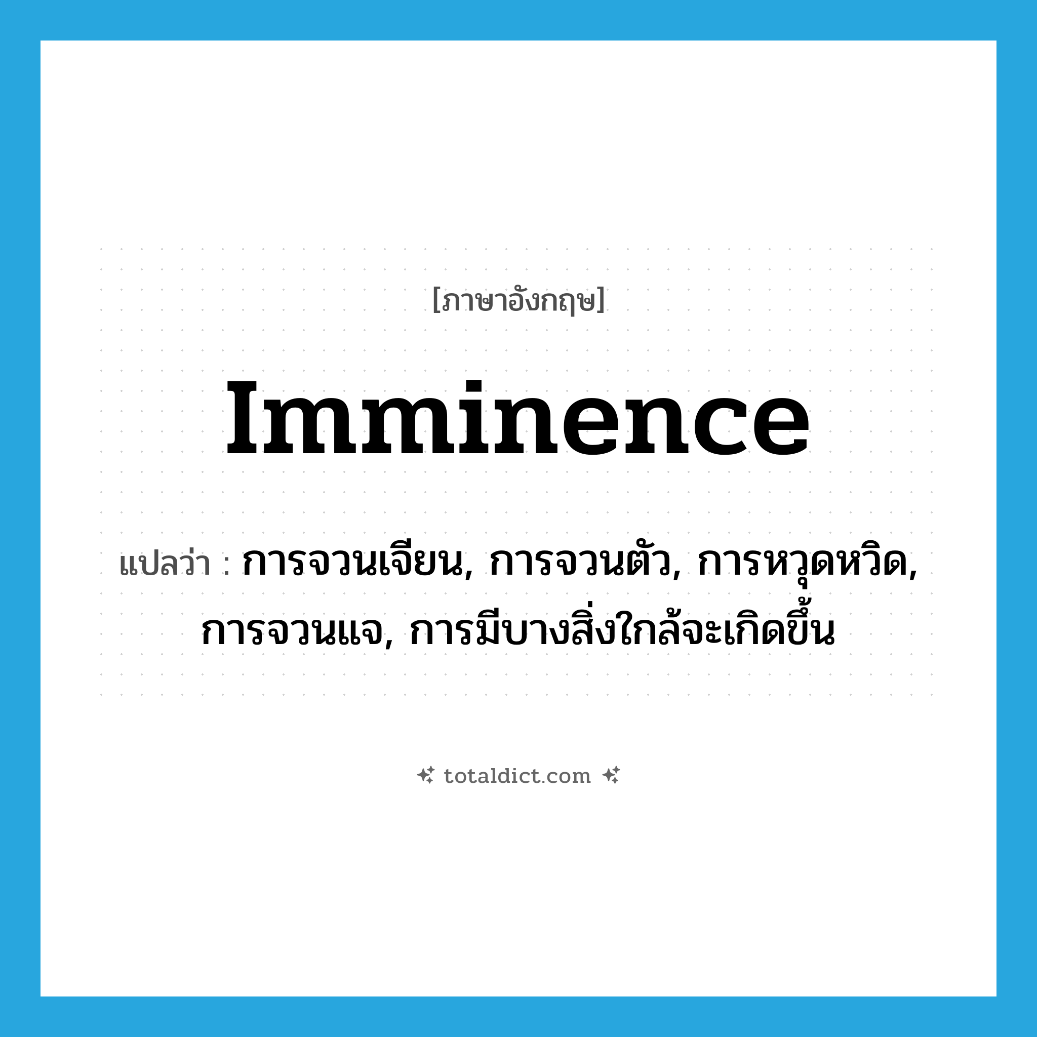 imminence แปลว่า?, คำศัพท์ภาษาอังกฤษ imminence แปลว่า การจวนเจียน, การจวนตัว, การหวุดหวิด, การจวนแจ, การมีบางสิ่งใกล้จะเกิดขึ้น ประเภท N หมวด N