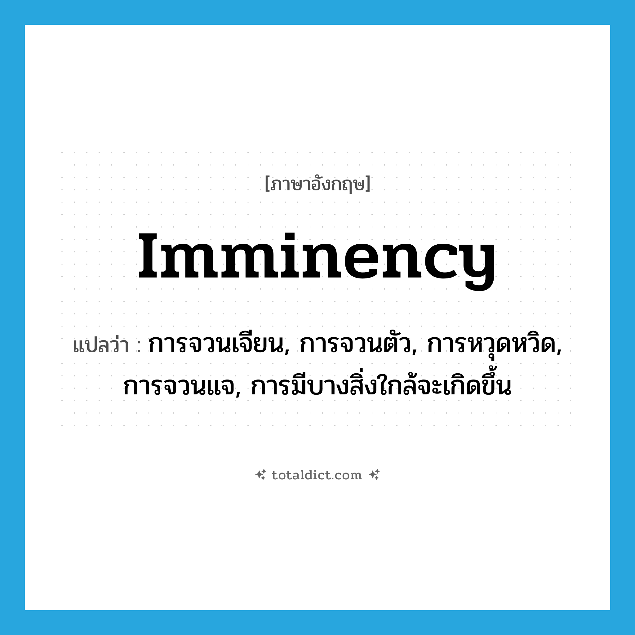 imminency แปลว่า?, คำศัพท์ภาษาอังกฤษ imminency แปลว่า การจวนเจียน, การจวนตัว, การหวุดหวิด, การจวนแจ, การมีบางสิ่งใกล้จะเกิดขึ้น ประเภท N หมวด N