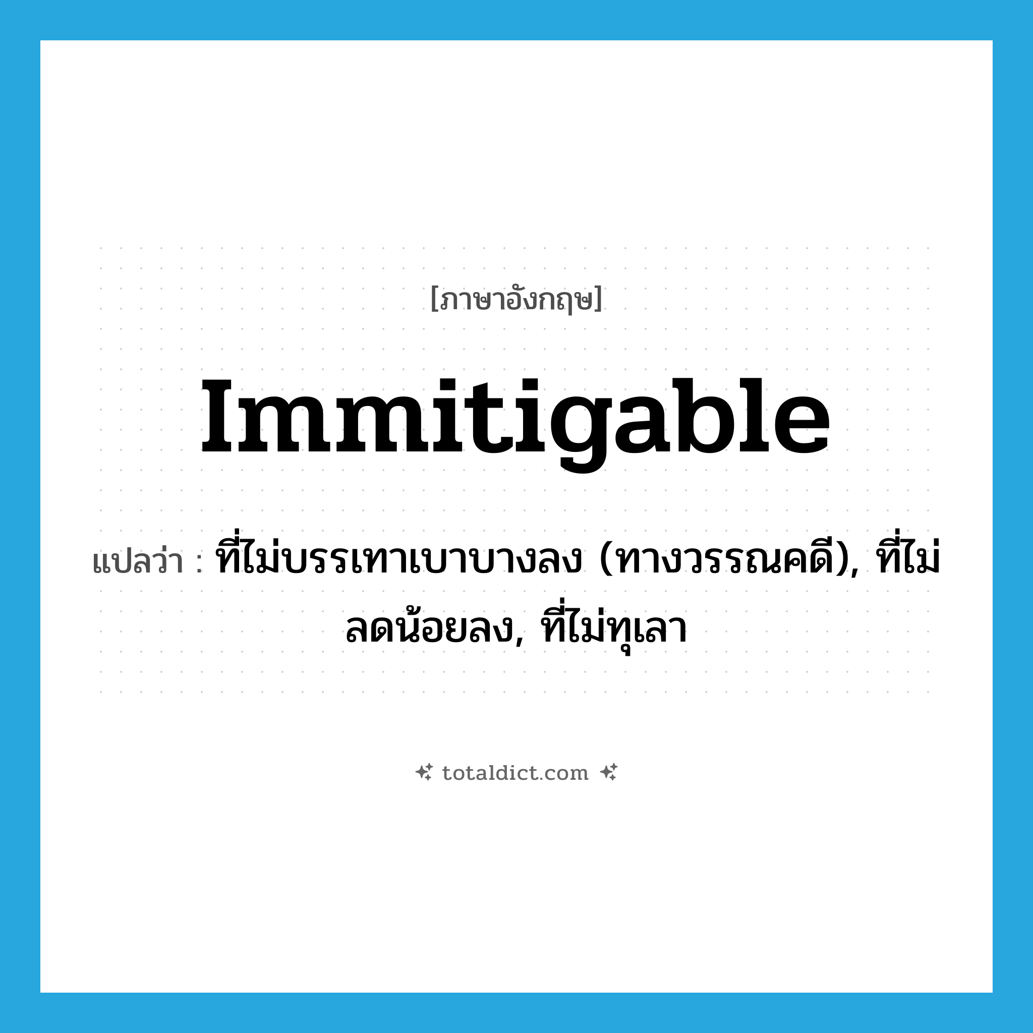 immitigable แปลว่า?, คำศัพท์ภาษาอังกฤษ immitigable แปลว่า ที่ไม่บรรเทาเบาบางลง (ทางวรรณคดี), ที่ไม่ลดน้อยลง, ที่ไม่ทุเลา ประเภท ADJ หมวด ADJ