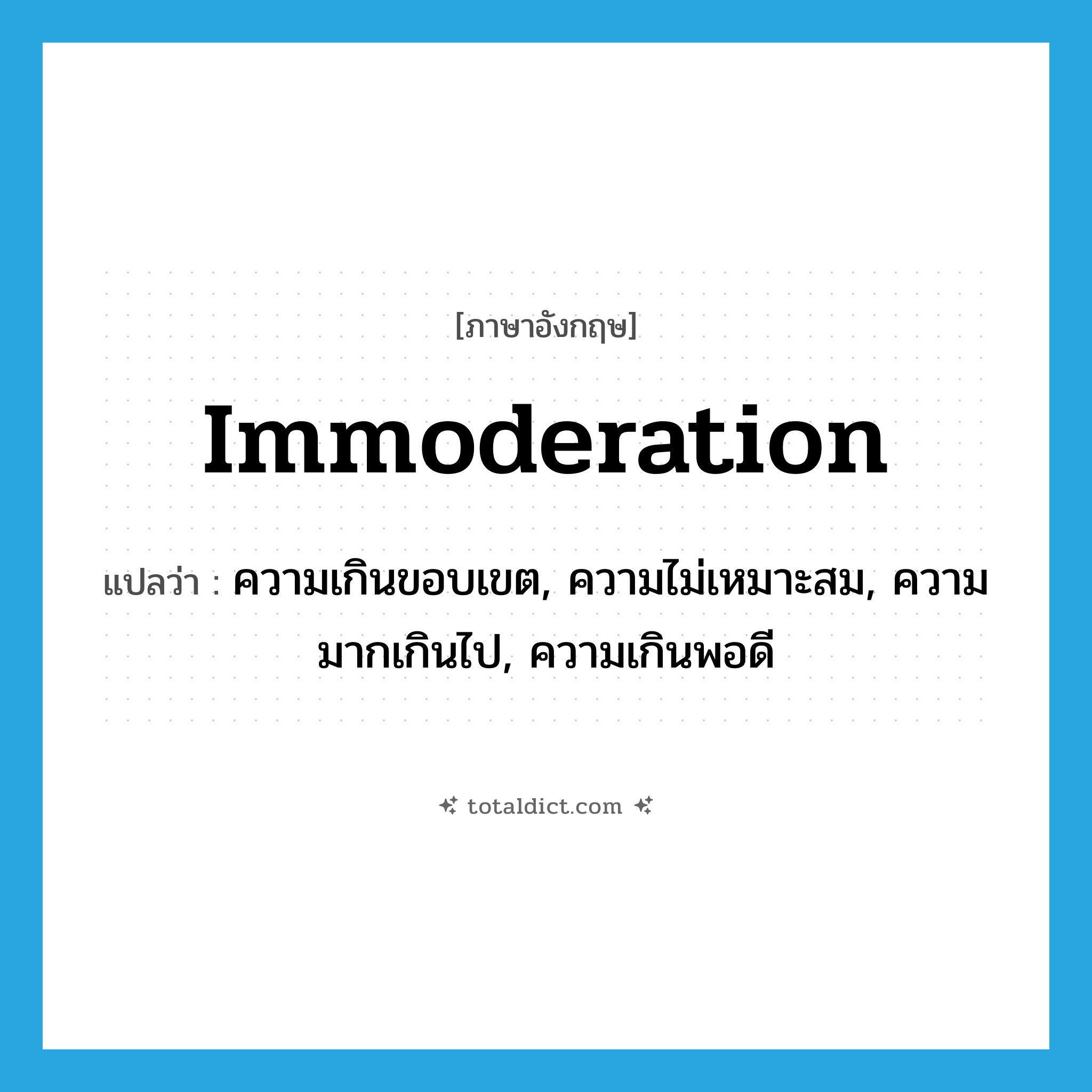 immoderation แปลว่า?, คำศัพท์ภาษาอังกฤษ immoderation แปลว่า ความเกินขอบเขต, ความไม่เหมาะสม, ความมากเกินไป, ความเกินพอดี ประเภท N หมวด N