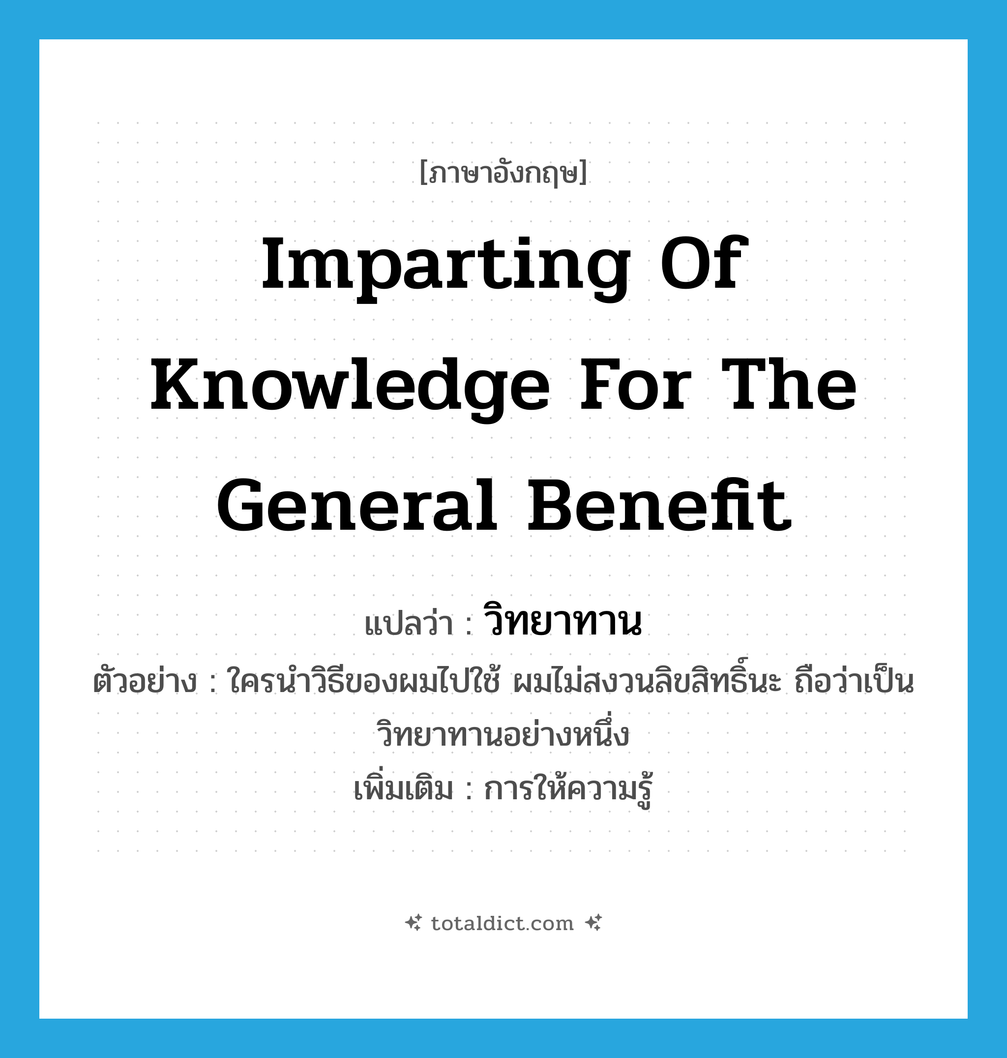 imparting of knowledge for the general benefit แปลว่า?, คำศัพท์ภาษาอังกฤษ imparting of knowledge for the general benefit แปลว่า วิทยาทาน ประเภท N ตัวอย่าง ใครนำวิธีของผมไปใช้ ผมไม่สงวนลิขสิทธิ์นะ ถือว่าเป็นวิทยาทานอย่างหนึ่ง เพิ่มเติม การให้ความรู้ หมวด N