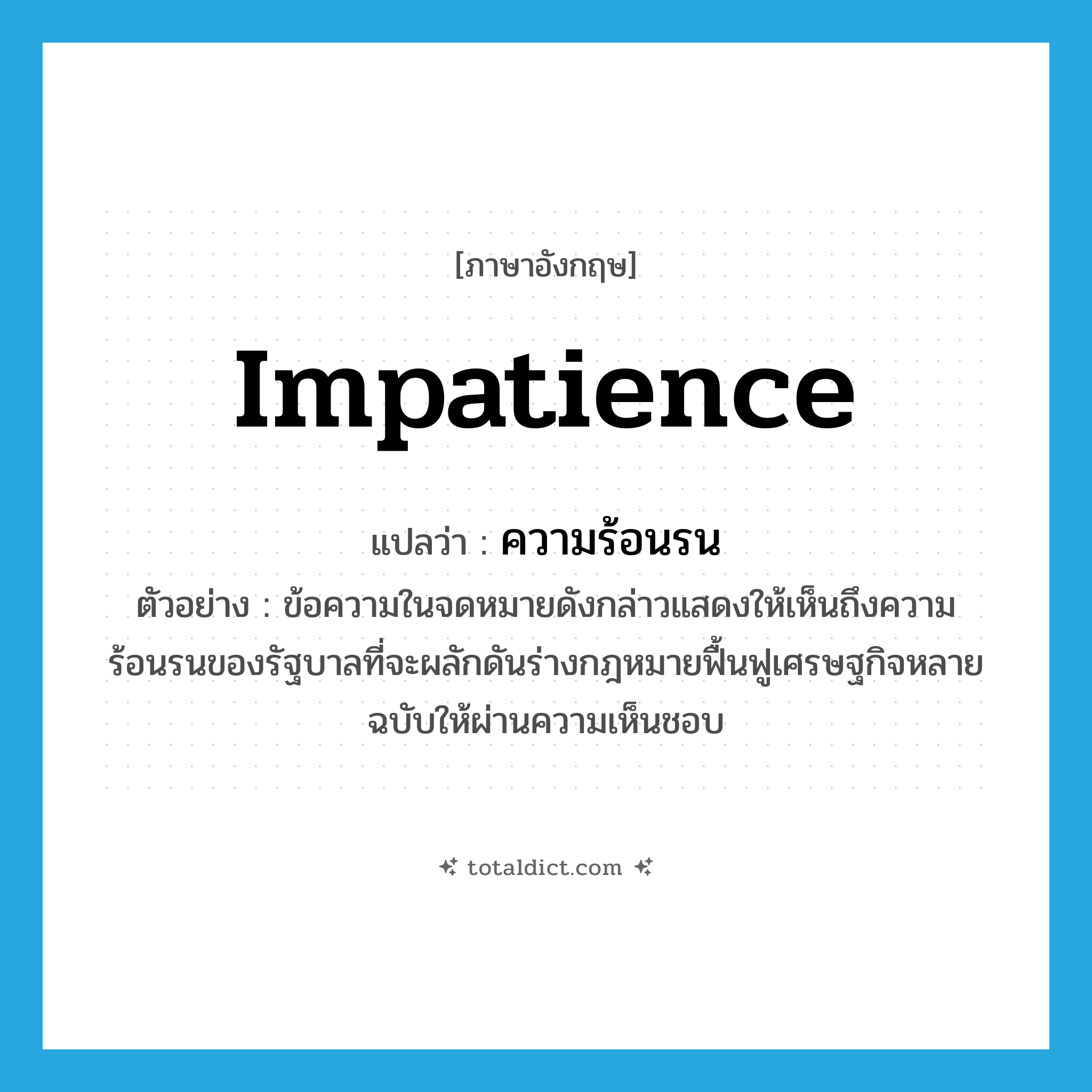 impatience แปลว่า?, คำศัพท์ภาษาอังกฤษ impatience แปลว่า ความร้อนรน ประเภท N ตัวอย่าง ข้อความในจดหมายดังกล่าวแสดงให้เห็นถึงความร้อนรนของรัฐบาลที่จะผลักดันร่างกฎหมายฟื้นฟูเศรษฐกิจหลายฉบับให้ผ่านความเห็นชอบ หมวด N