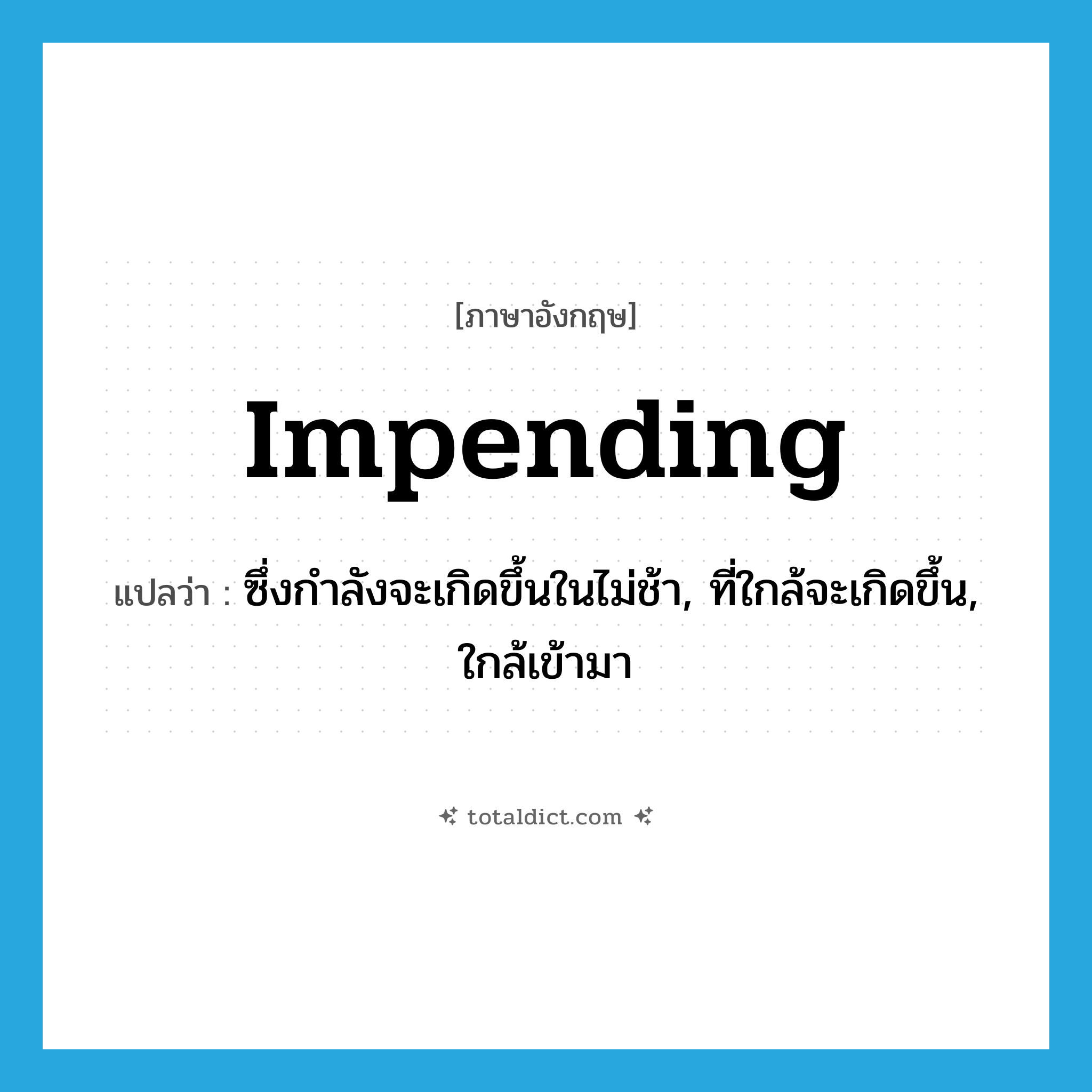 impending แปลว่า?, คำศัพท์ภาษาอังกฤษ impending แปลว่า ซึ่งกำลังจะเกิดขึ้นในไม่ช้า, ที่ใกล้จะเกิดขึ้น, ใกล้เข้ามา ประเภท ADJ หมวด ADJ