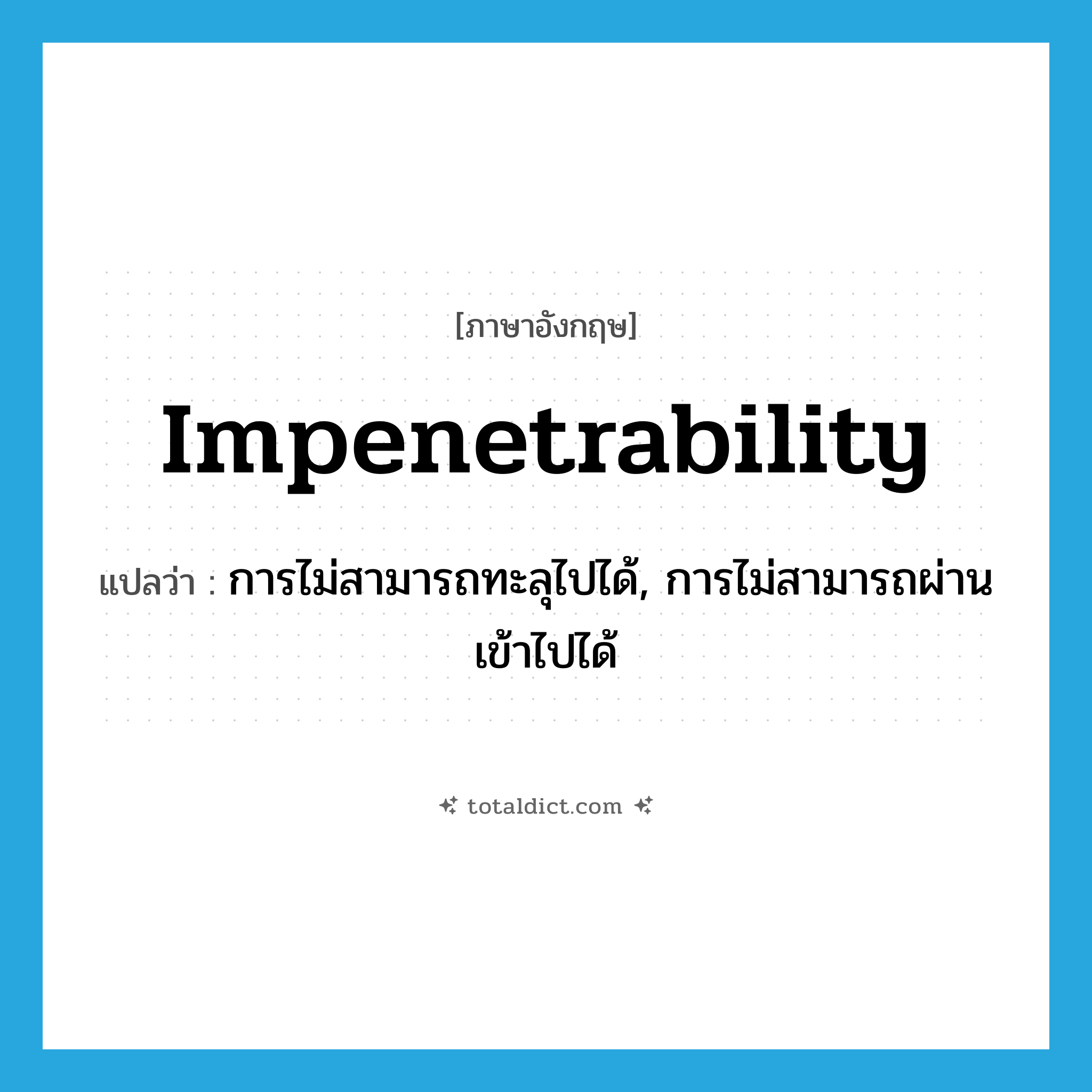 impenetrability แปลว่า?, คำศัพท์ภาษาอังกฤษ impenetrability แปลว่า การไม่สามารถทะลุไปได้, การไม่สามารถผ่านเข้าไปได้ ประเภท N หมวด N