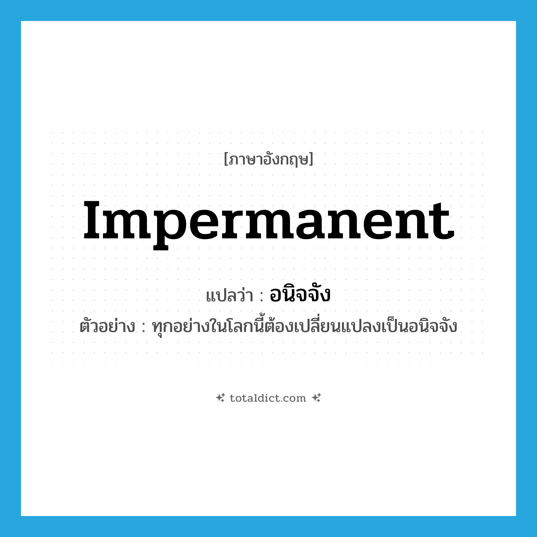 อนิจจัง ภาษาอังกฤษ?, คำศัพท์ภาษาอังกฤษ อนิจจัง แปลว่า impermanent ประเภท ADV ตัวอย่าง ทุกอย่างในโลกนี้ต้องเปลี่ยนแปลงเป็นอนิจจัง หมวด ADV