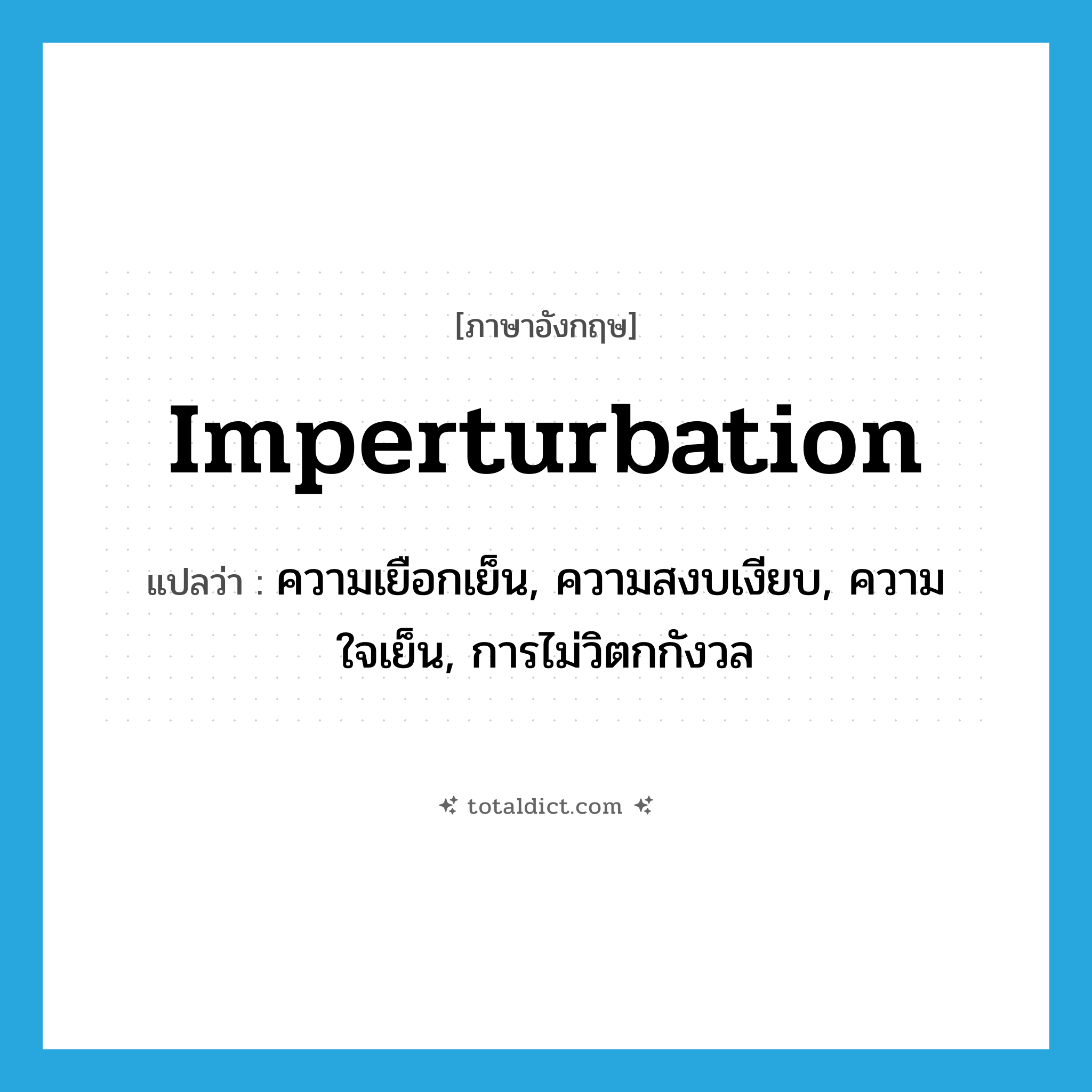 imperturbation แปลว่า?, คำศัพท์ภาษาอังกฤษ imperturbation แปลว่า ความเยือกเย็น, ความสงบเงียบ, ความใจเย็น, การไม่วิตกกังวล ประเภท N หมวด N