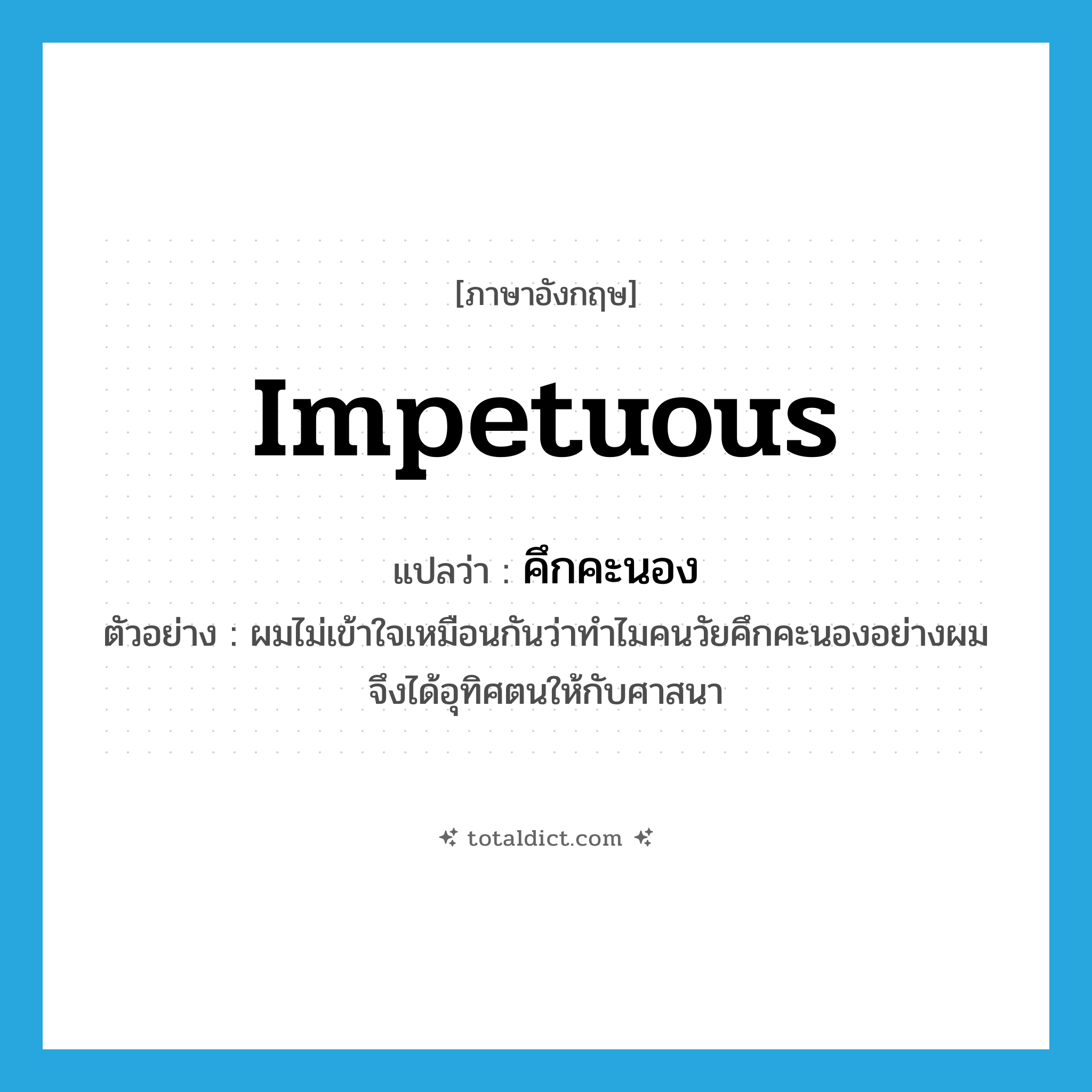 impetuous แปลว่า?, คำศัพท์ภาษาอังกฤษ impetuous แปลว่า คึกคะนอง ประเภท ADJ ตัวอย่าง ผมไม่เข้าใจเหมือนกันว่าทำไมคนวัยคึกคะนองอย่างผมจึงได้อุทิศตนให้กับศาสนา หมวด ADJ