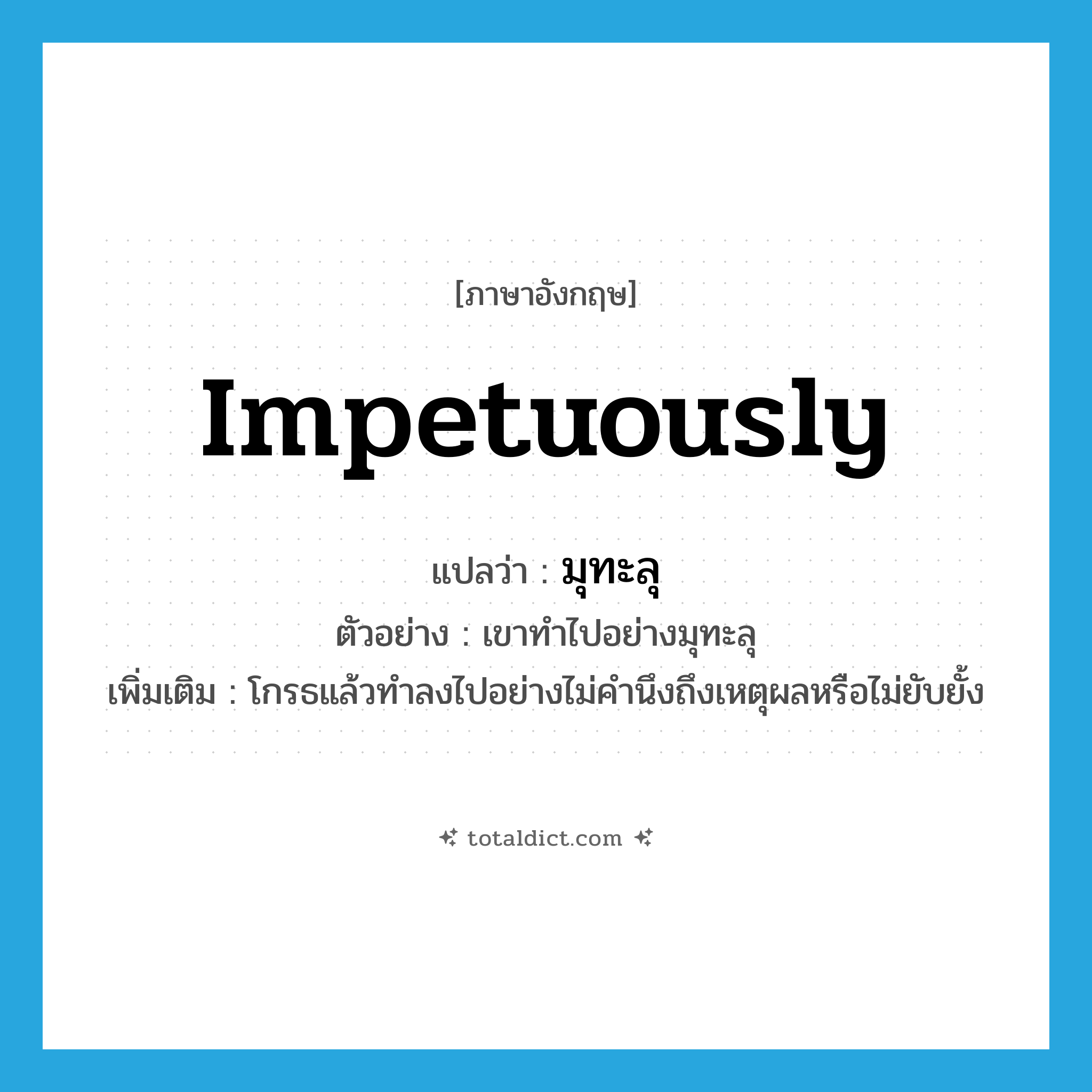 impetuously แปลว่า?, คำศัพท์ภาษาอังกฤษ impetuously แปลว่า มุทะลุ ประเภท ADV ตัวอย่าง เขาทำไปอย่างมุทะลุ เพิ่มเติม โกรธแล้วทำลงไปอย่างไม่คำนึงถึงเหตุผลหรือไม่ยับยั้ง หมวด ADV