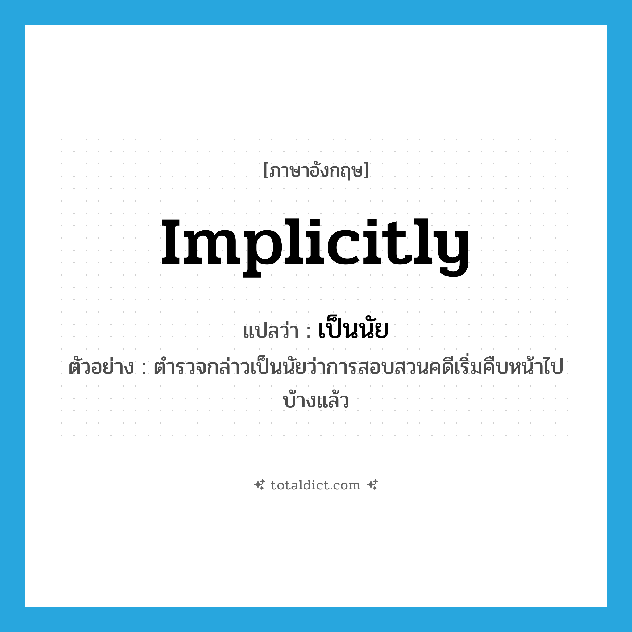 implicitly แปลว่า?, คำศัพท์ภาษาอังกฤษ implicitly แปลว่า เป็นนัย ประเภท ADV ตัวอย่าง ตำรวจกล่าวเป็นนัยว่าการสอบสวนคดีเริ่มคืบหน้าไปบ้างแล้ว หมวด ADV