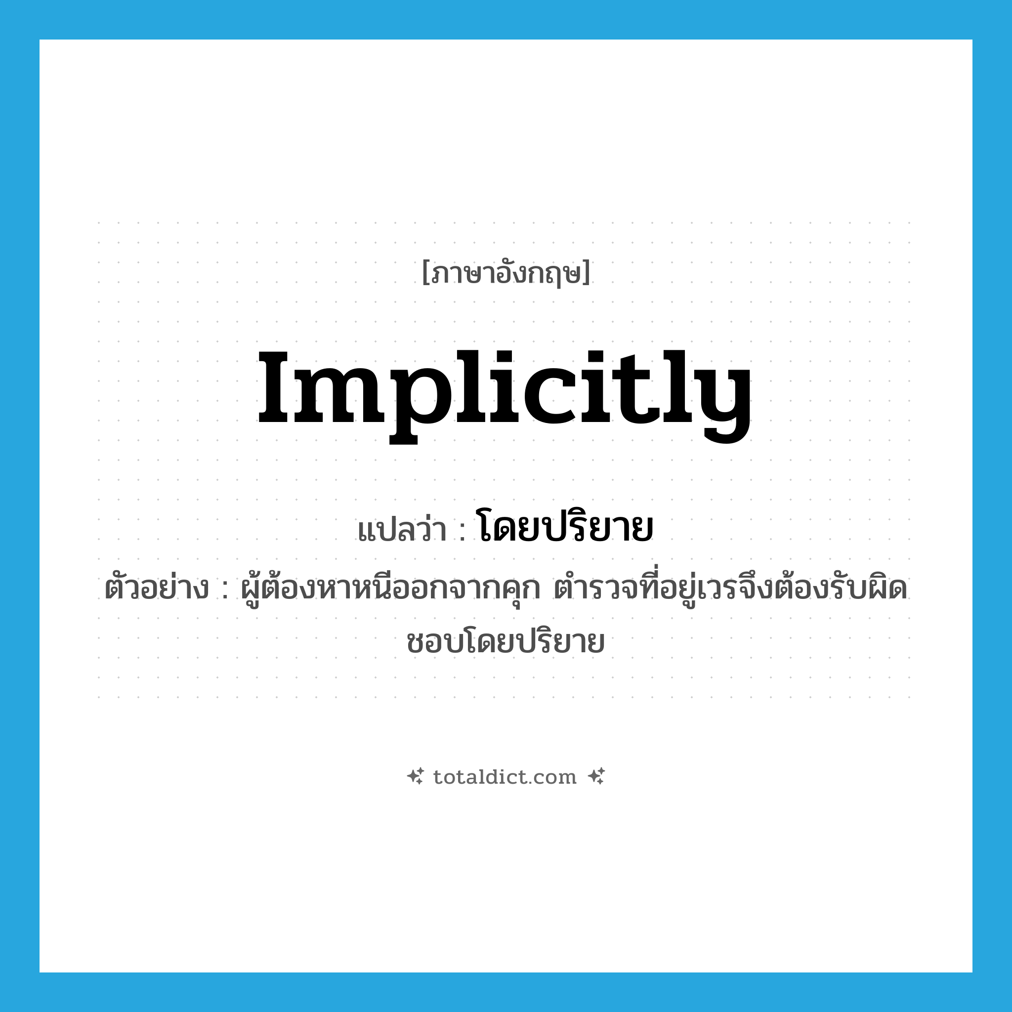 implicitly แปลว่า?, คำศัพท์ภาษาอังกฤษ implicitly แปลว่า โดยปริยาย ประเภท ADV ตัวอย่าง ผู้ต้องหาหนีออกจากคุก ตำรวจที่อยู่เวรจึงต้องรับผิดชอบโดยปริยาย หมวด ADV