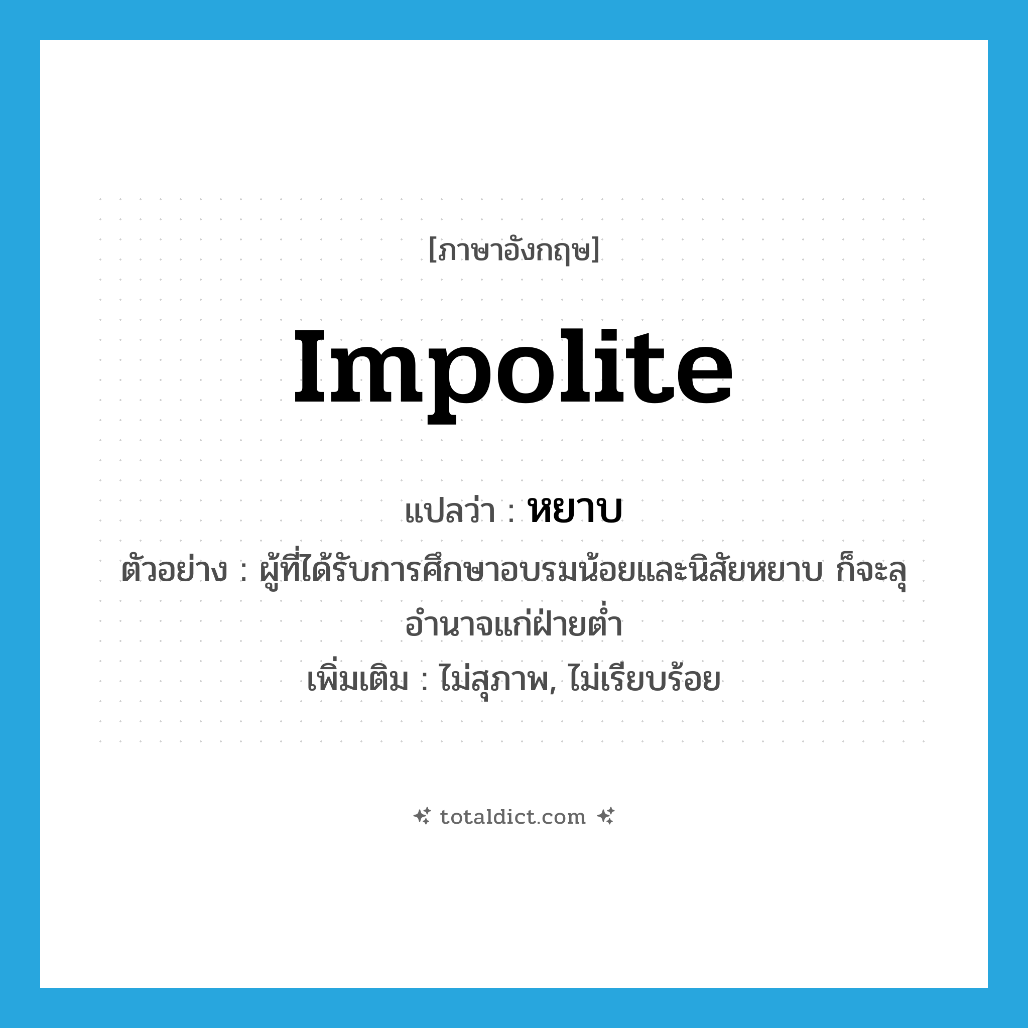 impolite แปลว่า?, คำศัพท์ภาษาอังกฤษ impolite แปลว่า หยาบ ประเภท ADJ ตัวอย่าง ผู้ที่ได้รับการศึกษาอบรมน้อยและนิสัยหยาบ ก็จะลุอำนาจแก่ฝ่ายต่ำ เพิ่มเติม ไม่สุภาพ, ไม่เรียบร้อย หมวด ADJ