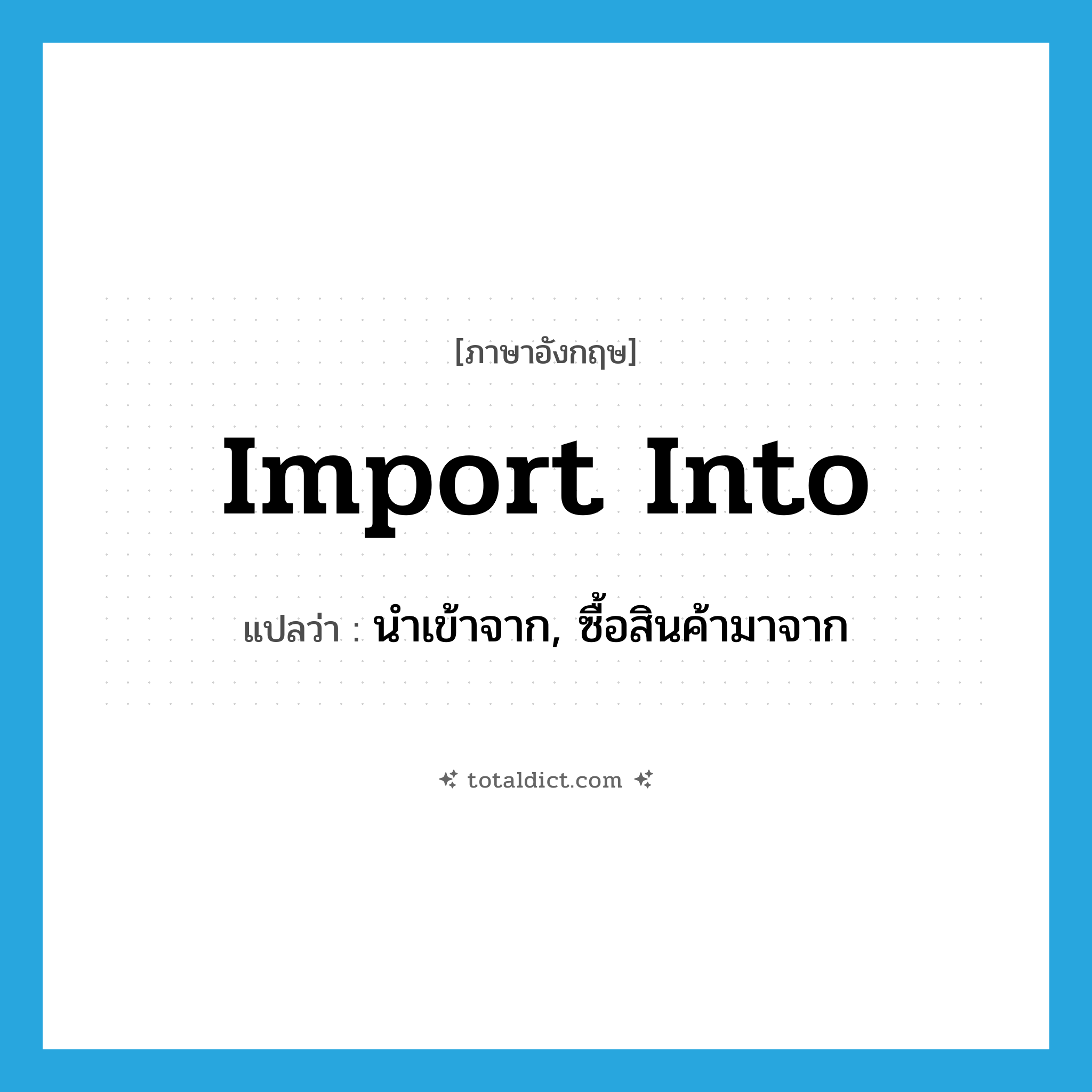 import into แปลว่า?, คำศัพท์ภาษาอังกฤษ import into แปลว่า นำเข้าจาก, ซื้อสินค้ามาจาก ประเภท PHRV หมวด PHRV