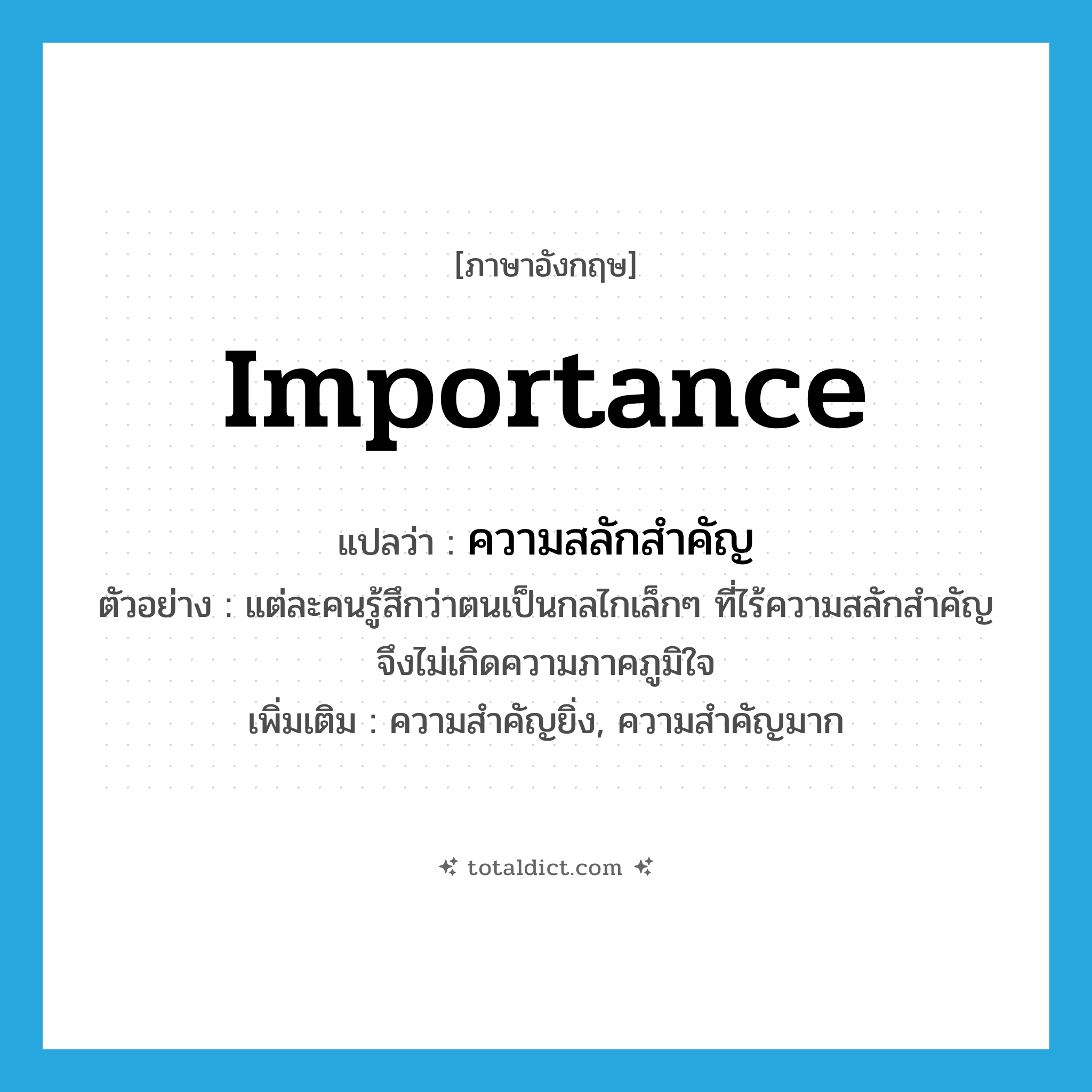 importance แปลว่า?, คำศัพท์ภาษาอังกฤษ importance แปลว่า ความสลักสำคัญ ประเภท N ตัวอย่าง แต่ละคนรู้สึกว่าตนเป็นกลไกเล็กๆ ที่ไร้ความสลักสำคัญจึงไม่เกิดความภาคภูมิใจ เพิ่มเติม ความสำคัญยิ่ง, ความสำคัญมาก หมวด N