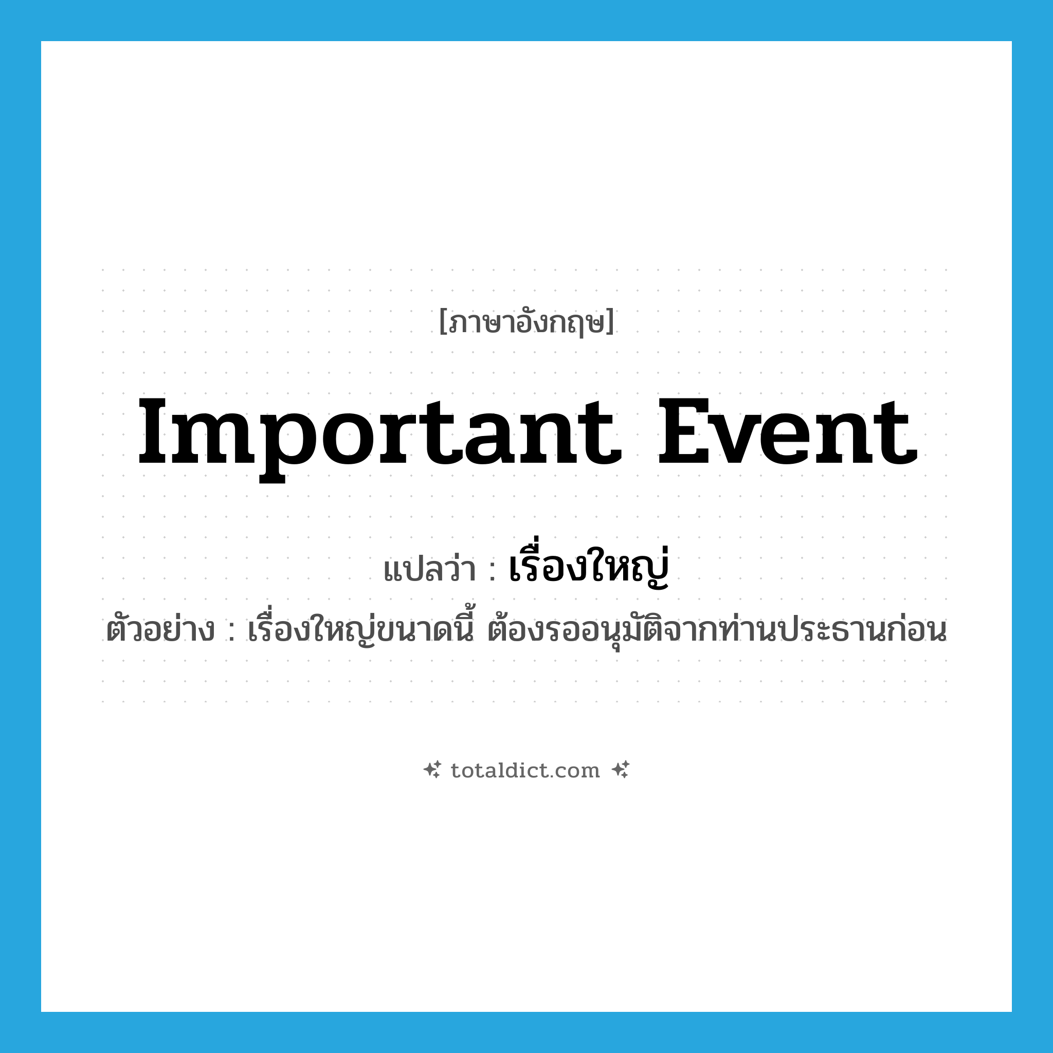 important event แปลว่า?, คำศัพท์ภาษาอังกฤษ important event แปลว่า เรื่องใหญ่ ประเภท N ตัวอย่าง เรื่องใหญ่ขนาดนี้ ต้องรออนุมัติจากท่านประธานก่อน หมวด N