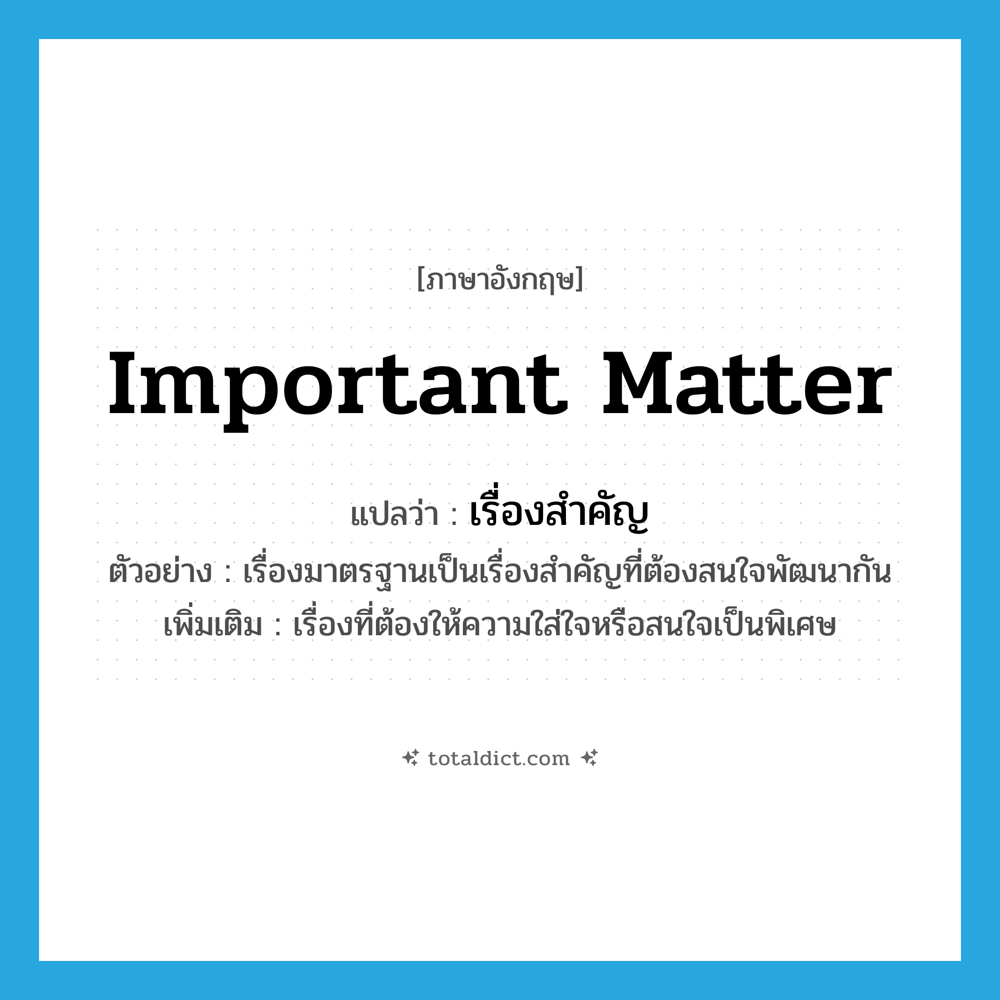 important matter แปลว่า?, คำศัพท์ภาษาอังกฤษ important matter แปลว่า เรื่องสำคัญ ประเภท N ตัวอย่าง เรื่องมาตรฐานเป็นเรื่องสำคัญที่ต้องสนใจพัฒนากัน เพิ่มเติม เรื่องที่ต้องให้ความใส่ใจหรือสนใจเป็นพิเศษ หมวด N