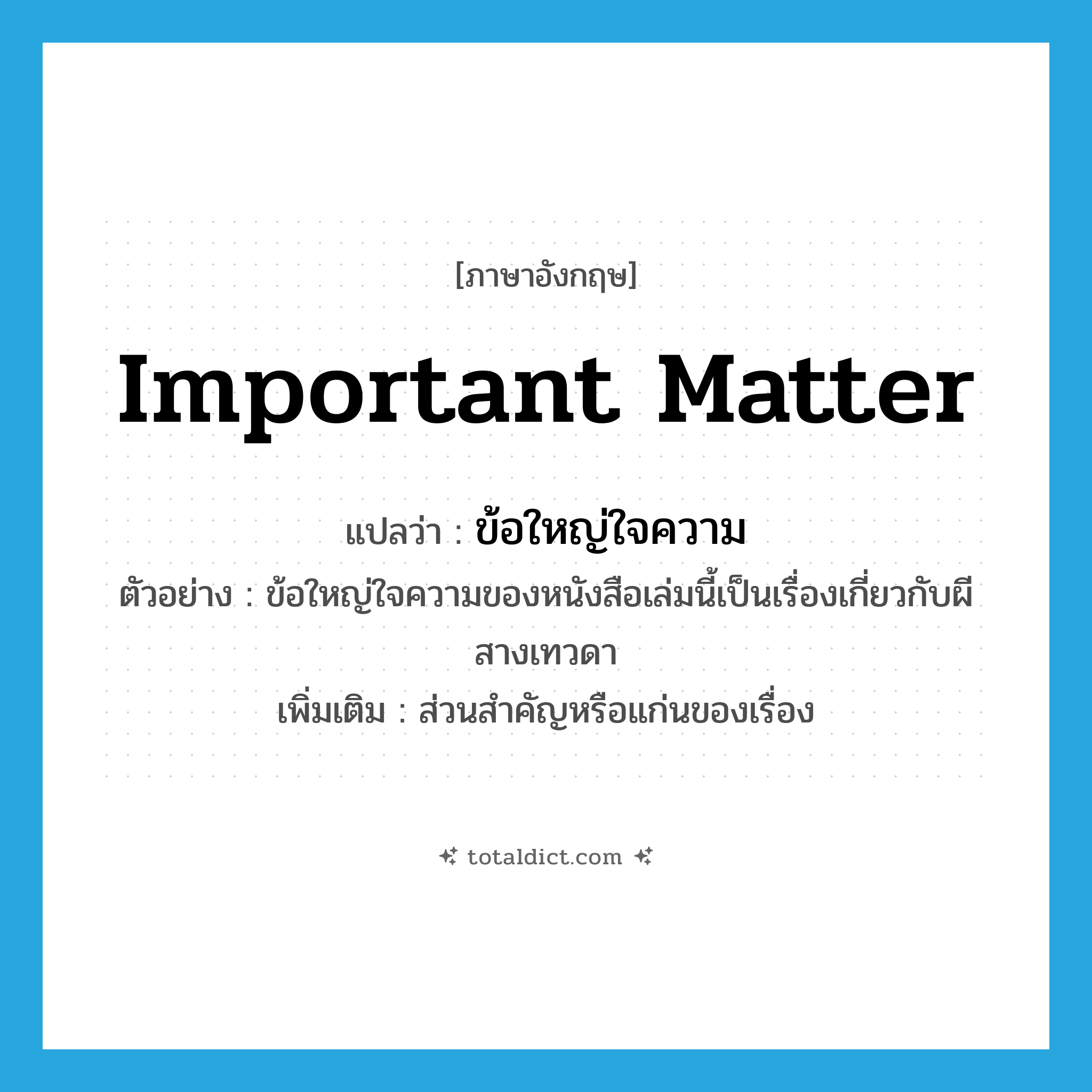 important matter แปลว่า?, คำศัพท์ภาษาอังกฤษ important matter แปลว่า ข้อใหญ่ใจความ ประเภท N ตัวอย่าง ข้อใหญ่ใจความของหนังสือเล่มนี้เป็นเรื่องเกี่ยวกับผีสางเทวดา เพิ่มเติม ส่วนสำคัญหรือแก่นของเรื่อง หมวด N